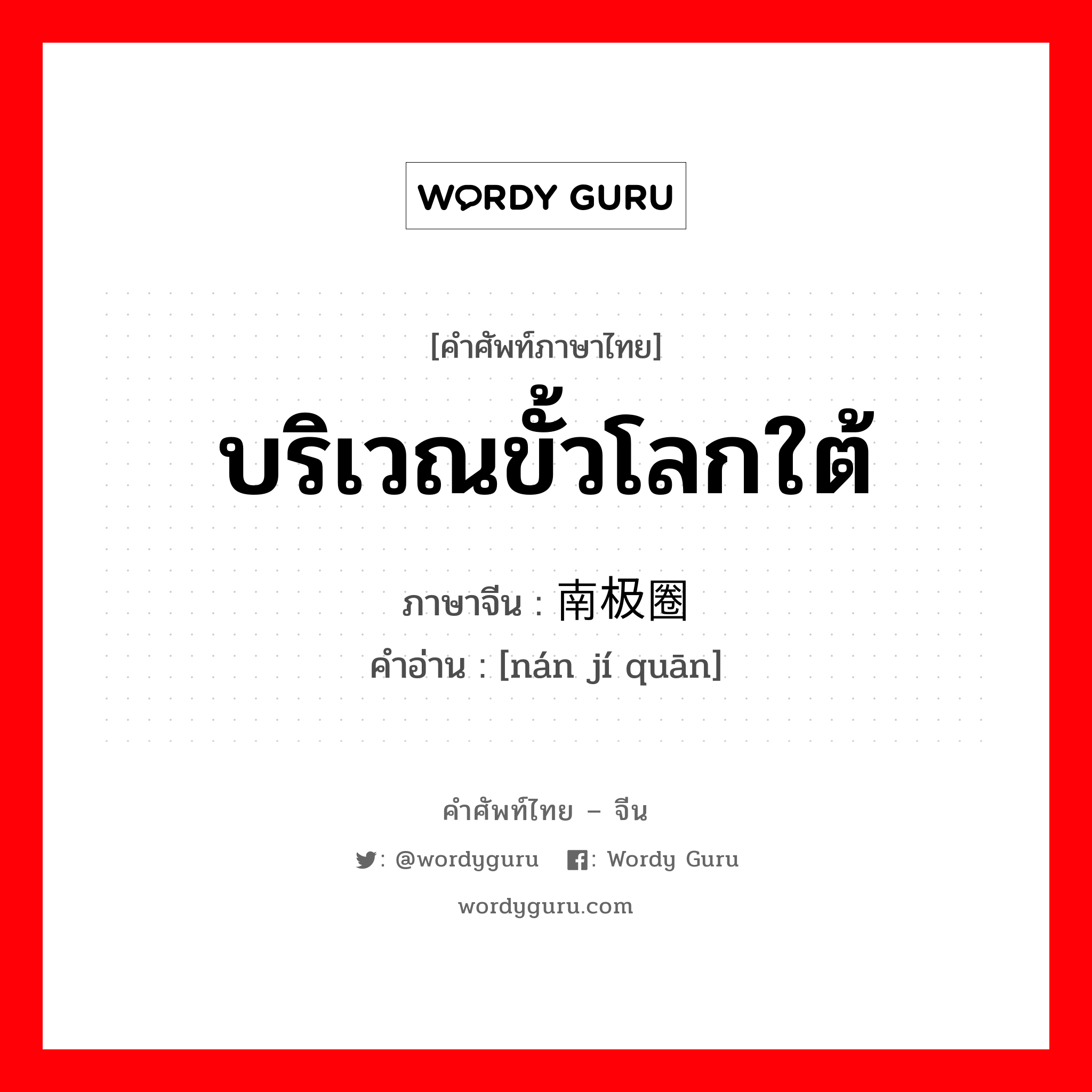 บริเวณขั้วโลกใต้ ภาษาจีนคืออะไร, คำศัพท์ภาษาไทย - จีน บริเวณขั้วโลกใต้ ภาษาจีน 南极圈 คำอ่าน [nán jí quān]