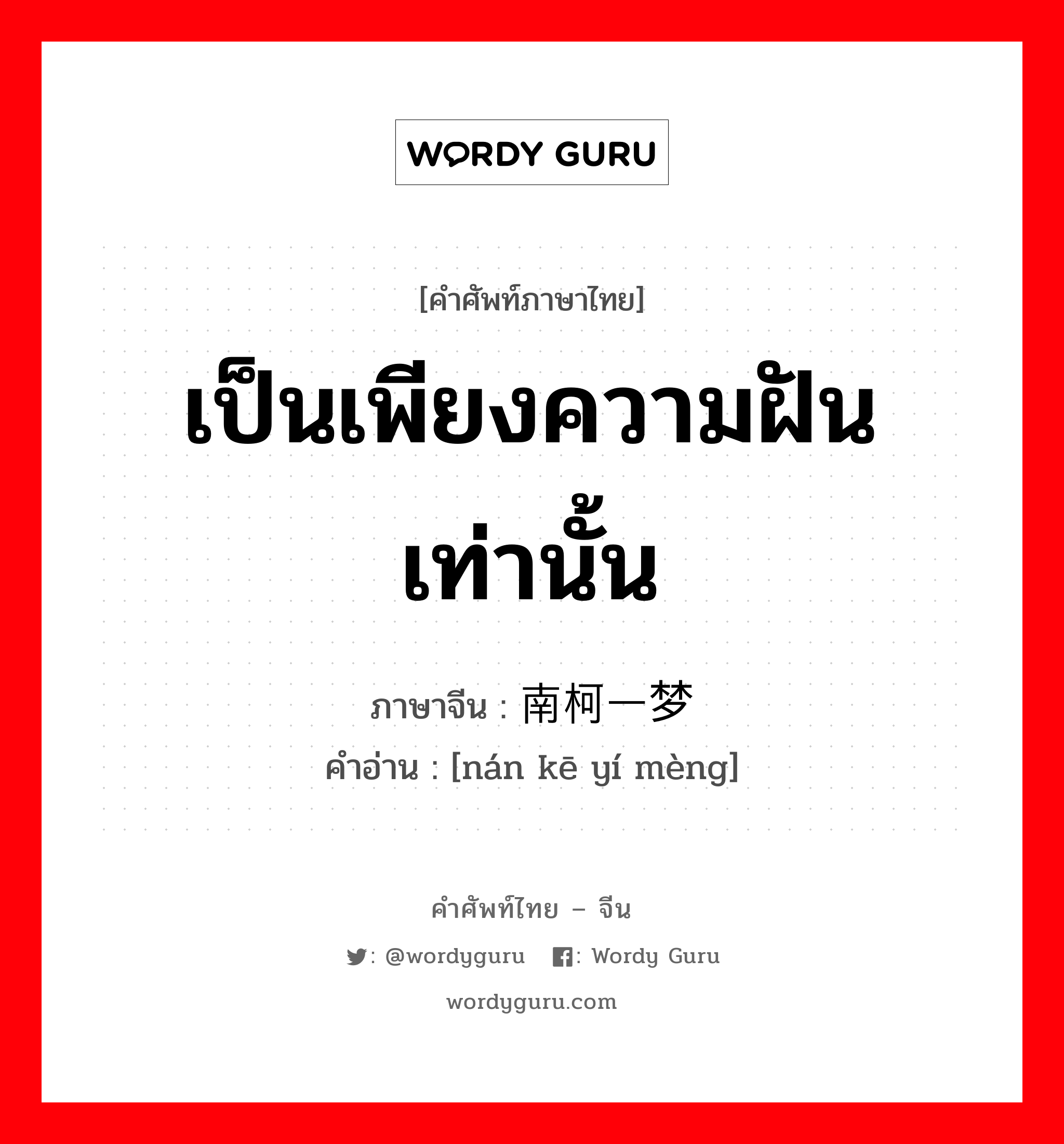 เป็นเพียงความฝันเท่านั้น ภาษาจีนคืออะไร, คำศัพท์ภาษาไทย - จีน เป็นเพียงความฝันเท่านั้น ภาษาจีน 南柯一梦 คำอ่าน [nán kē yí mèng]