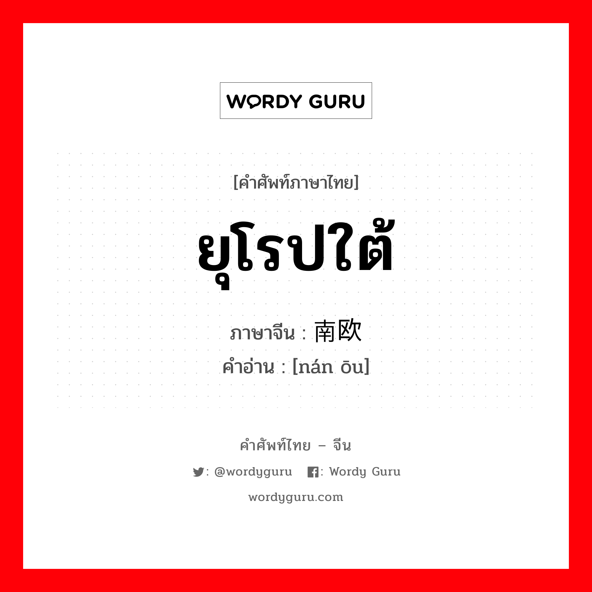 ยุโรปใต้ ภาษาจีนคืออะไร, คำศัพท์ภาษาไทย - จีน ยุโรปใต้ ภาษาจีน 南欧 คำอ่าน [nán ōu]