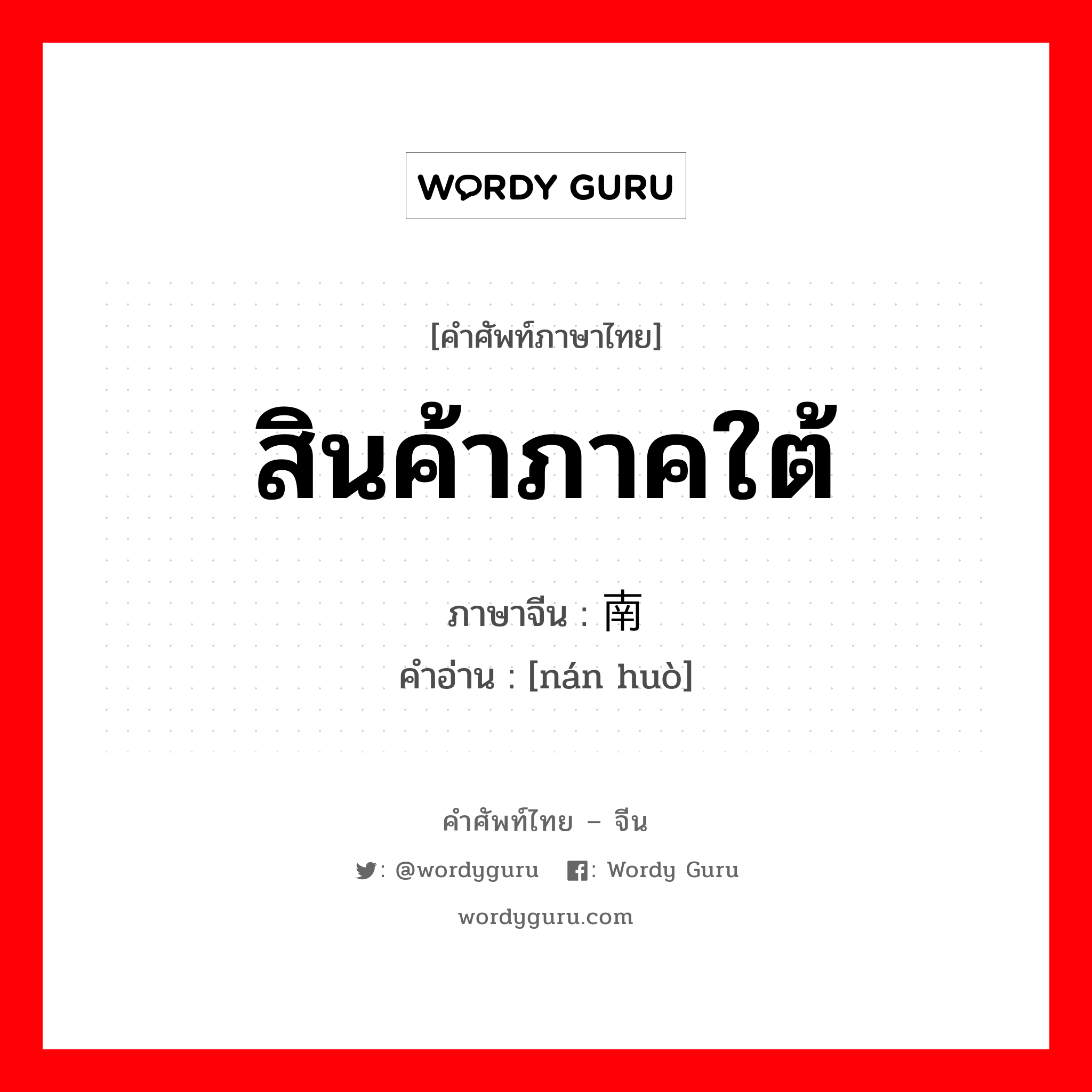 สินค้าภาคใต้ ภาษาจีนคืออะไร, คำศัพท์ภาษาไทย - จีน สินค้าภาคใต้ ภาษาจีน 南货 คำอ่าน [nán huò]