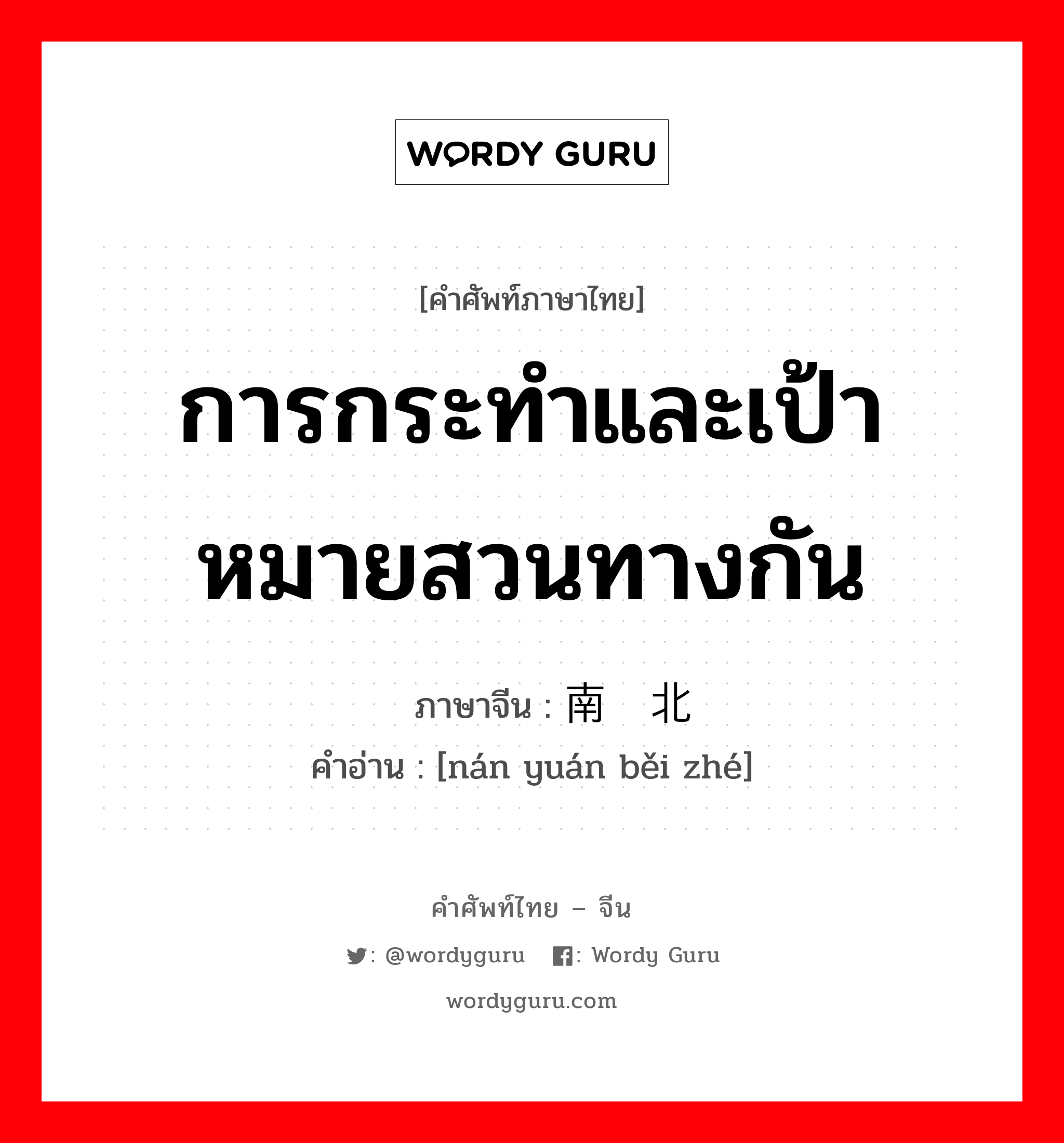 การกระทำและเป้าหมายสวนทางกัน ภาษาจีนคืออะไร, คำศัพท์ภาษาไทย - จีน การกระทำและเป้าหมายสวนทางกัน ภาษาจีน 南辕北辙 คำอ่าน [nán yuán běi zhé]