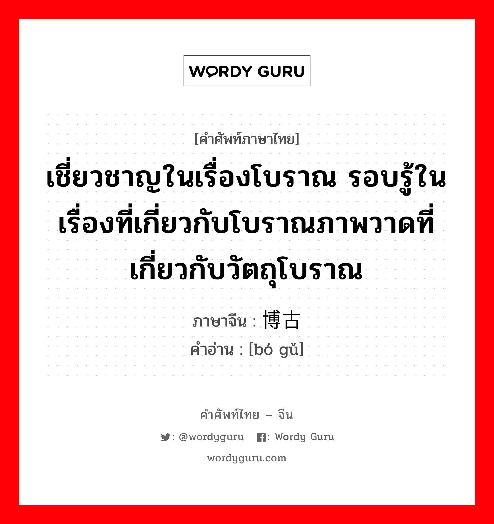 เชี่ยวชาญในเรื่องโบราณ รอบรู้ในเรื่องที่เกี่ยวกับโบราณภาพวาดที่เกี่ยวกับวัตถุโบราณ ภาษาจีนคืออะไร, คำศัพท์ภาษาไทย - จีน เชี่ยวชาญในเรื่องโบราณ รอบรู้ในเรื่องที่เกี่ยวกับโบราณภาพวาดที่เกี่ยวกับวัตถุโบราณ ภาษาจีน 博古 คำอ่าน [bó gǔ]