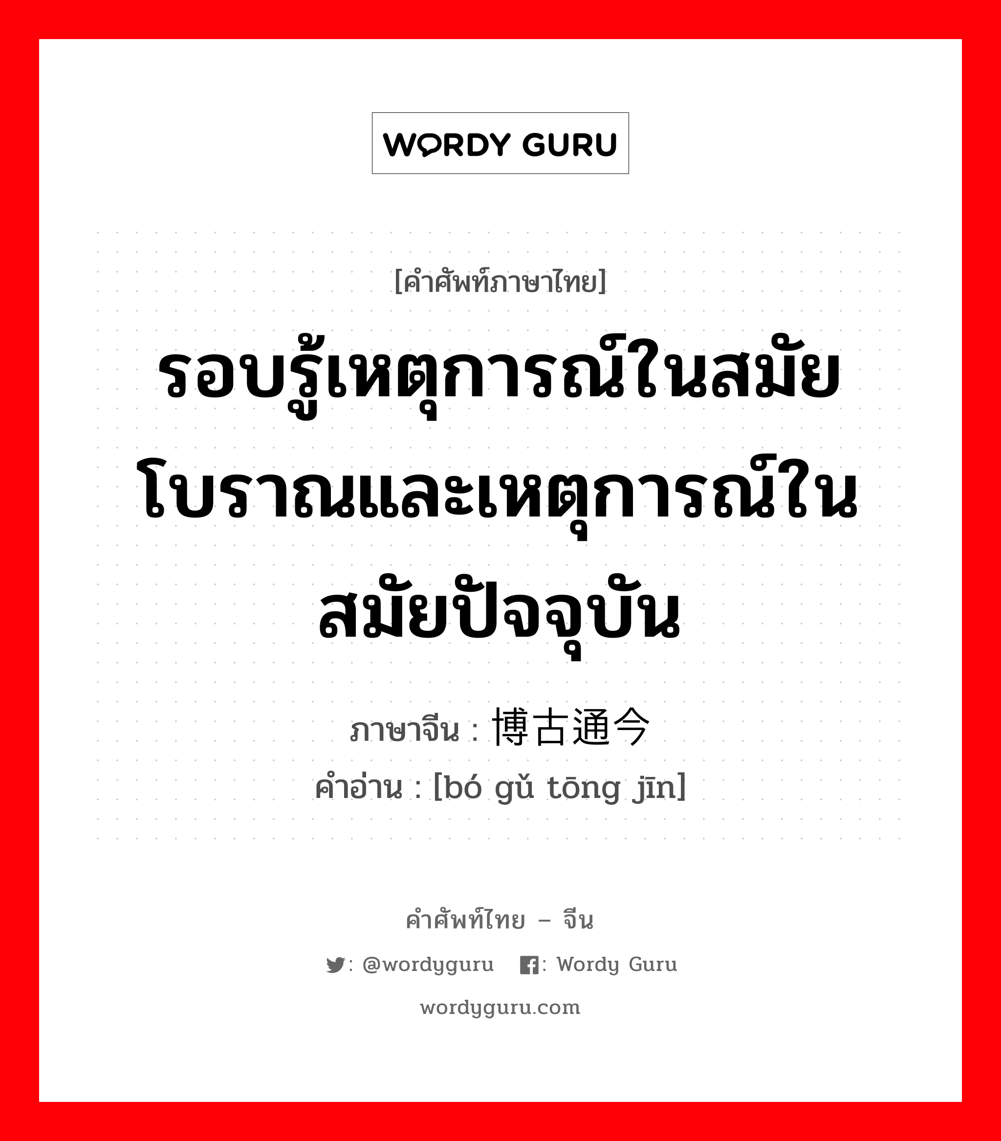 รอบรู้เหตุการณ์ในสมัยโบราณและเหตุการณ์ในสมัยปัจจุบัน ภาษาจีนคืออะไร, คำศัพท์ภาษาไทย - จีน รอบรู้เหตุการณ์ในสมัยโบราณและเหตุการณ์ในสมัยปัจจุบัน ภาษาจีน 博古通今 คำอ่าน [bó gǔ tōng jīn]