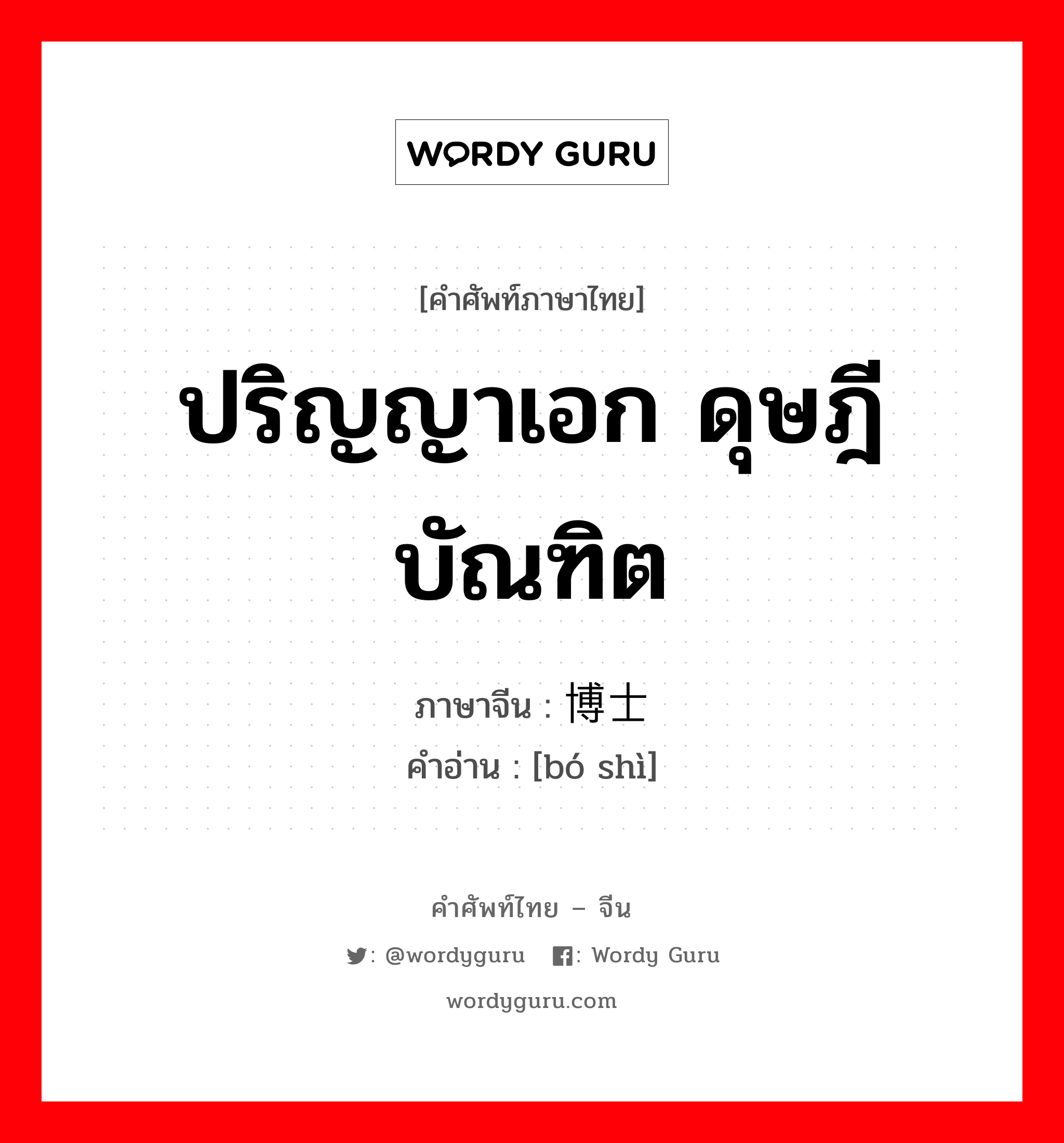 ปริญญาเอก ดุษฎีบัณฑิต ภาษาจีนคืออะไร, คำศัพท์ภาษาไทย - จีน ปริญญาเอก ดุษฎีบัณฑิต ภาษาจีน 博士 คำอ่าน [bó shì]