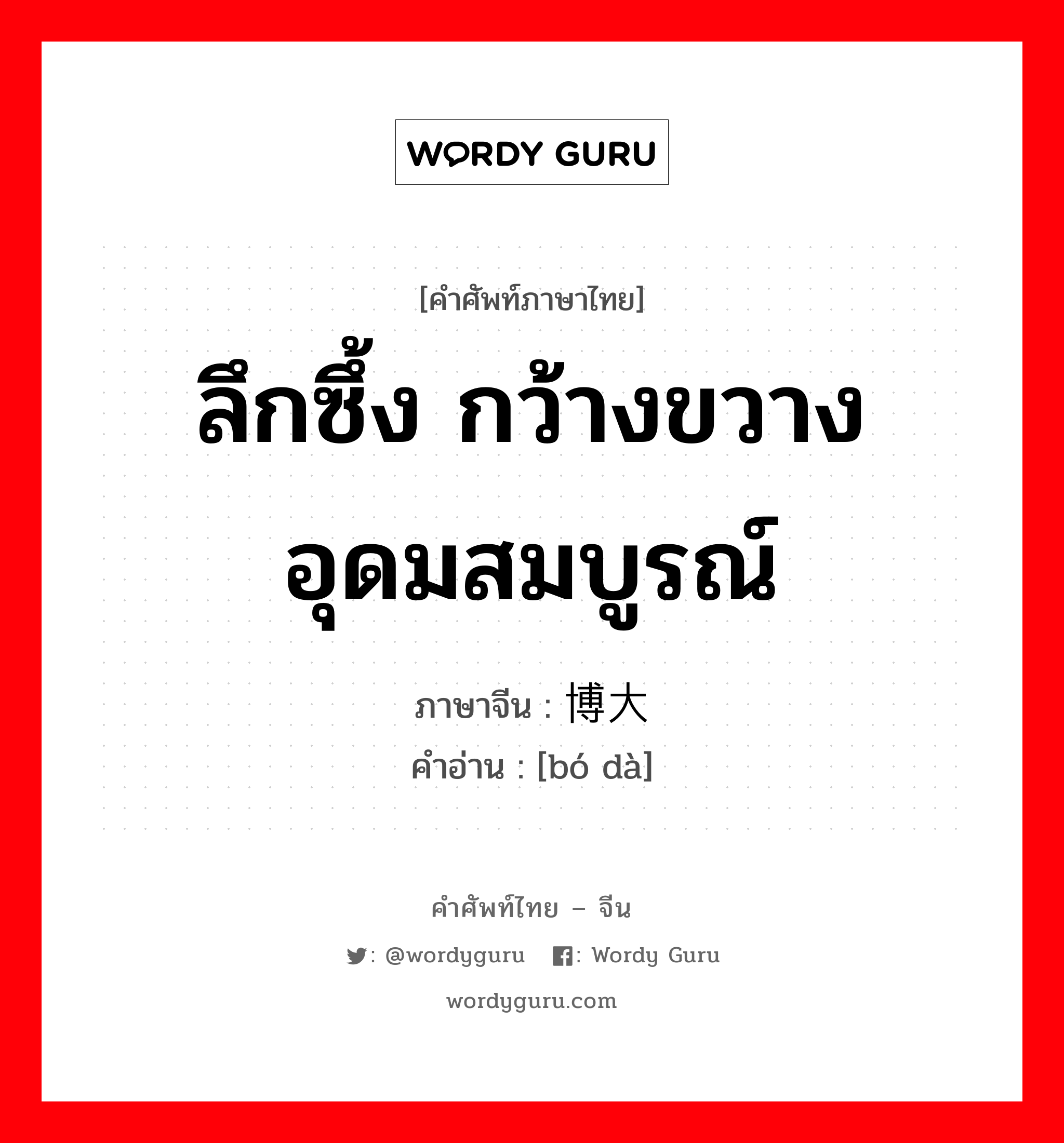 ลึกซึ้ง กว้างขวาง อุดมสมบูรณ์ ภาษาจีนคืออะไร, คำศัพท์ภาษาไทย - จีน ลึกซึ้ง กว้างขวาง อุดมสมบูรณ์ ภาษาจีน 博大 คำอ่าน [bó dà]