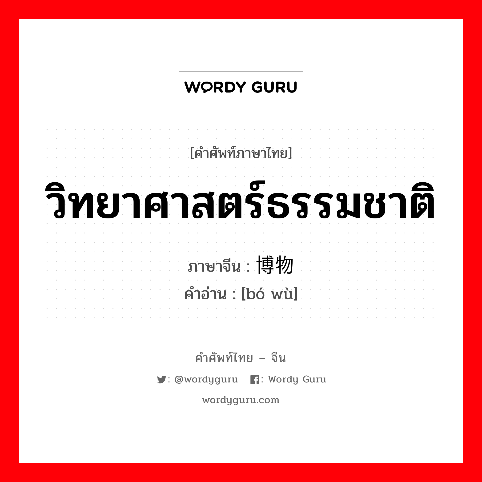 วิทยาศาสตร์ธรรมชาติ ภาษาจีนคืออะไร, คำศัพท์ภาษาไทย - จีน วิทยาศาสตร์ธรรมชาติ ภาษาจีน 博物 คำอ่าน [bó wù]