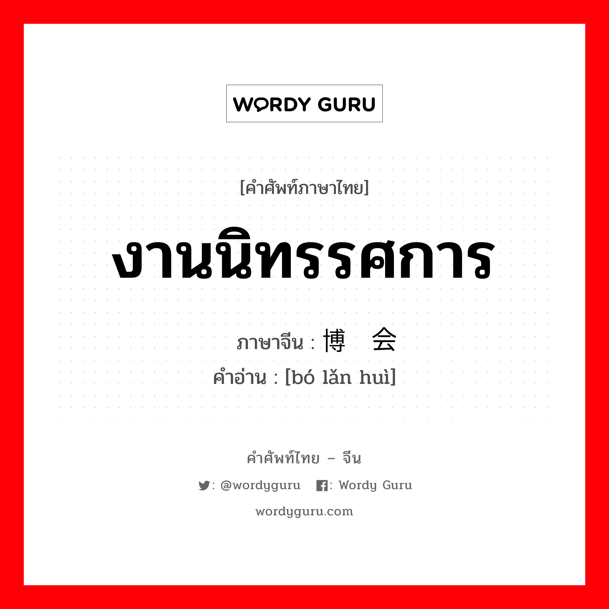 งานนิทรรศการ ภาษาจีนคืออะไร, คำศัพท์ภาษาไทย - จีน งานนิทรรศการ ภาษาจีน 博览会 คำอ่าน [bó lǎn huì]