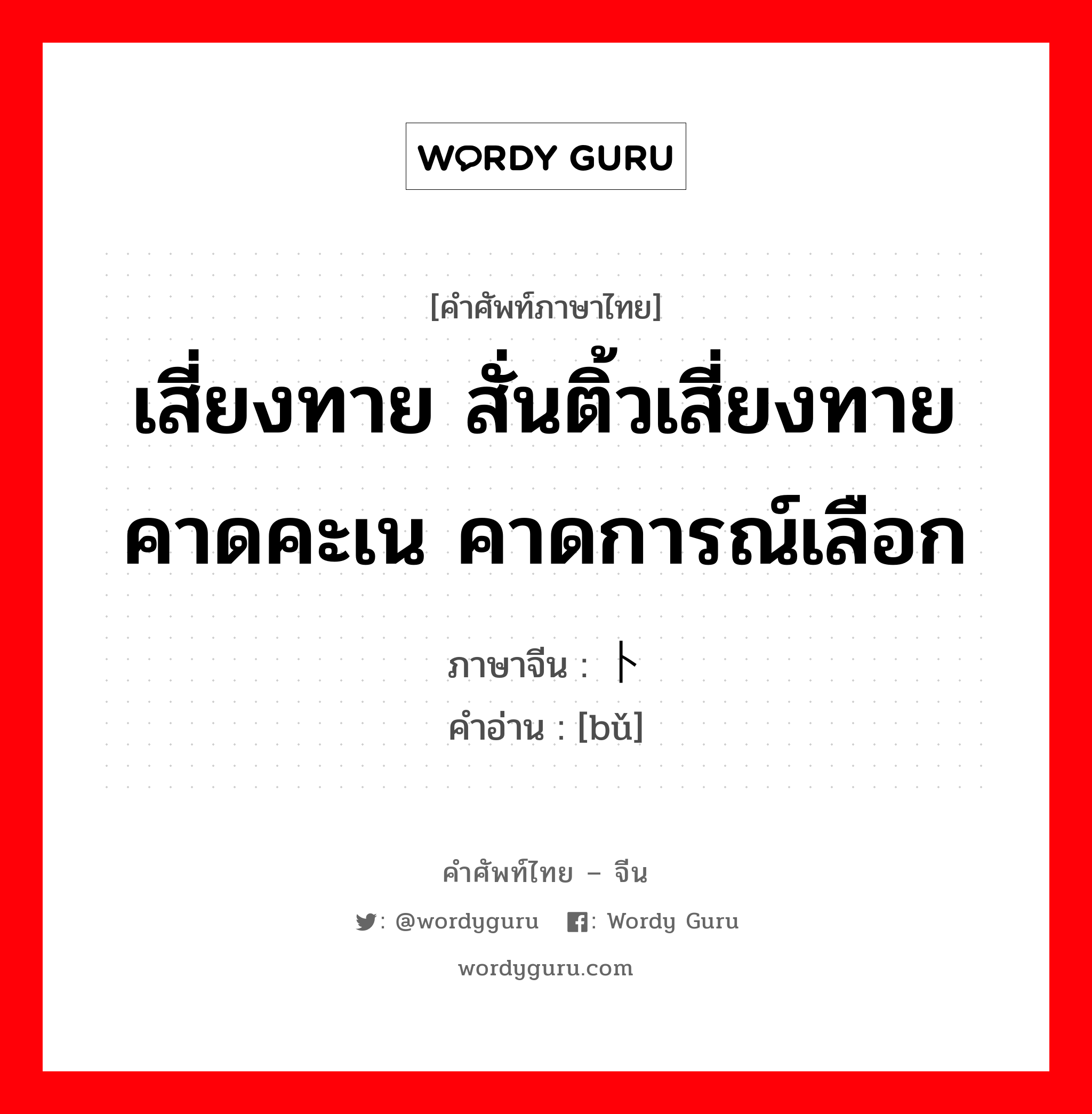 เสี่ยงทาย สั่นติ้วเสี่ยงทายคาดคะเน คาดการณ์เลือก ภาษาจีนคืออะไร, คำศัพท์ภาษาไทย - จีน เสี่ยงทาย สั่นติ้วเสี่ยงทายคาดคะเน คาดการณ์เลือก ภาษาจีน 卜 คำอ่าน [bǔ]