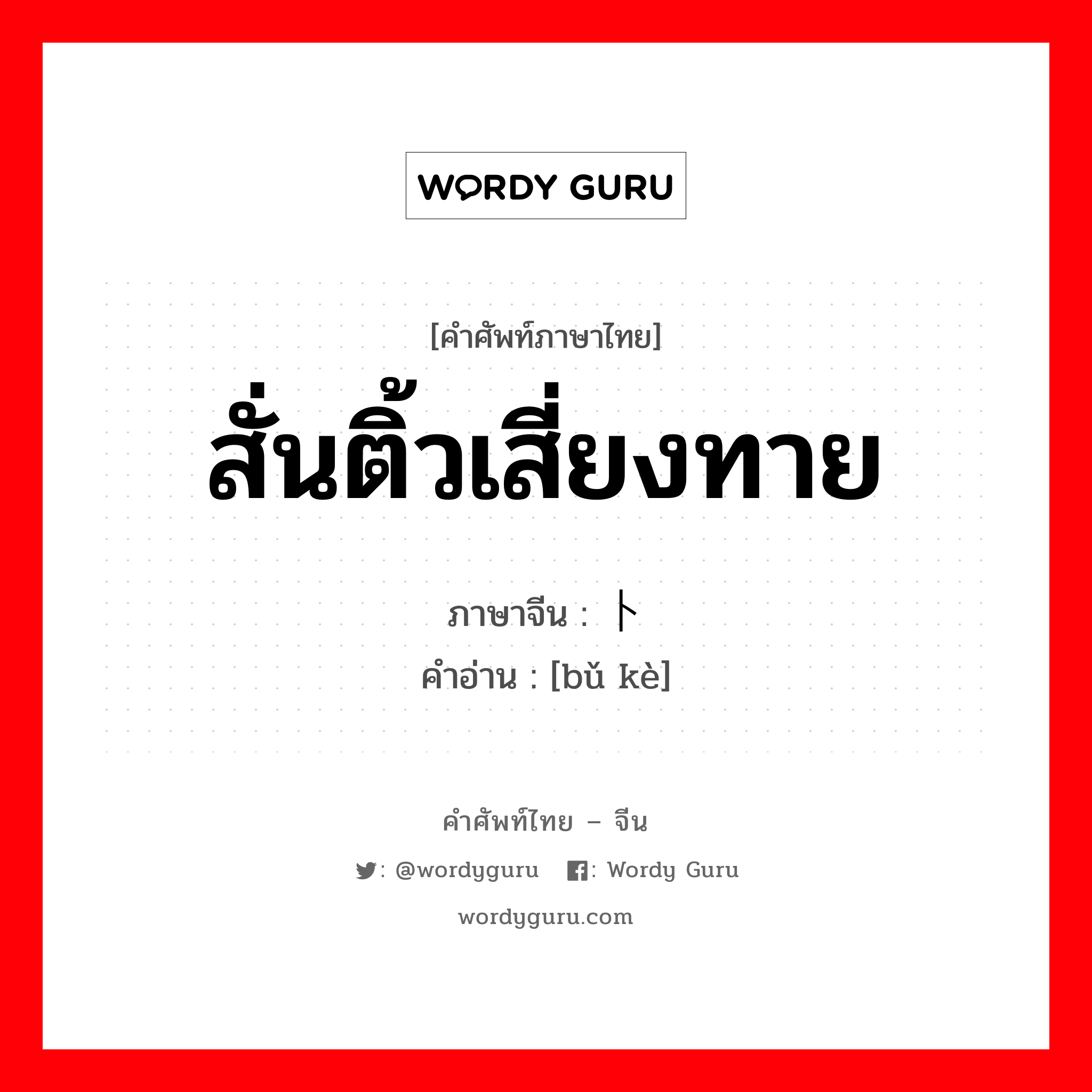 สั่นติ้วเสี่ยงทาย ภาษาจีนคืออะไร, คำศัพท์ภาษาไทย - จีน สั่นติ้วเสี่ยงทาย ภาษาจีน 卜课 คำอ่าน [bǔ kè]