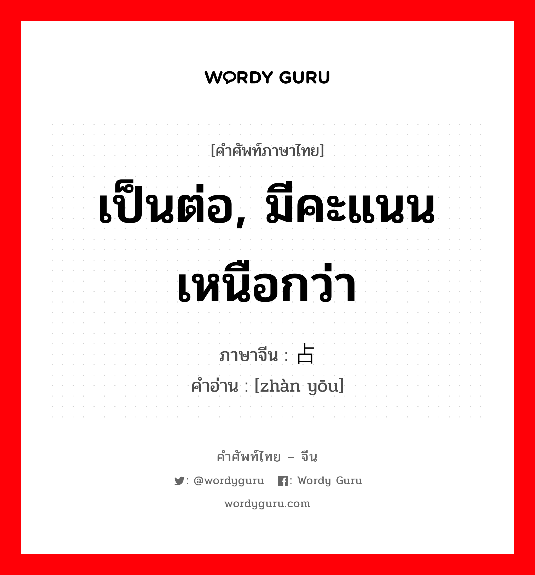 เป็นต่อ, มีคะแนนเหนือกว่า ภาษาจีนคืออะไร, คำศัพท์ภาษาไทย - จีน เป็นต่อ, มีคะแนนเหนือกว่า ภาษาจีน 占优 คำอ่าน [zhàn yōu]