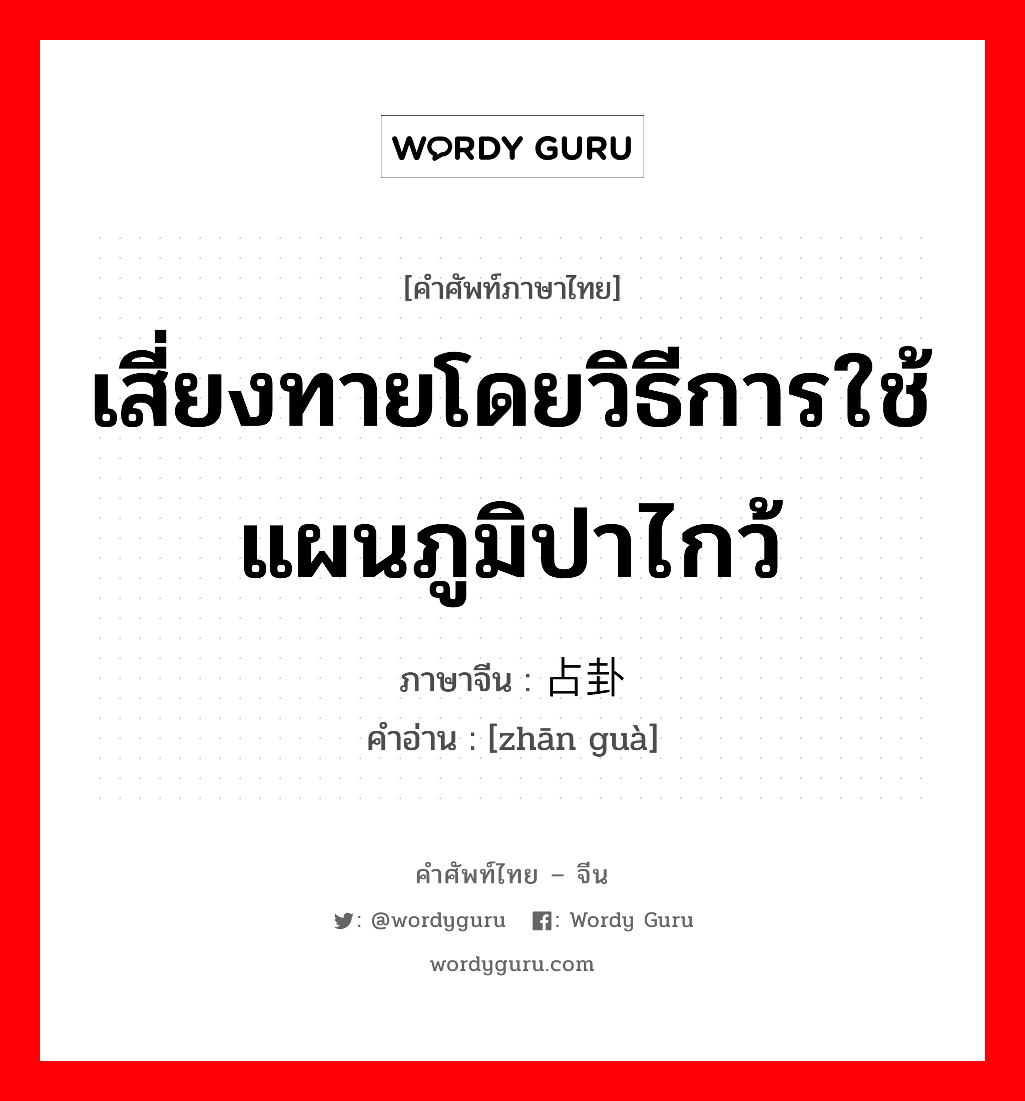 เสี่ยงทายโดยวิธีการใช้แผนภูมิปาไกว้ ภาษาจีนคืออะไร, คำศัพท์ภาษาไทย - จีน เสี่ยงทายโดยวิธีการใช้แผนภูมิปาไกว้ ภาษาจีน 占卦 คำอ่าน [zhān guà]