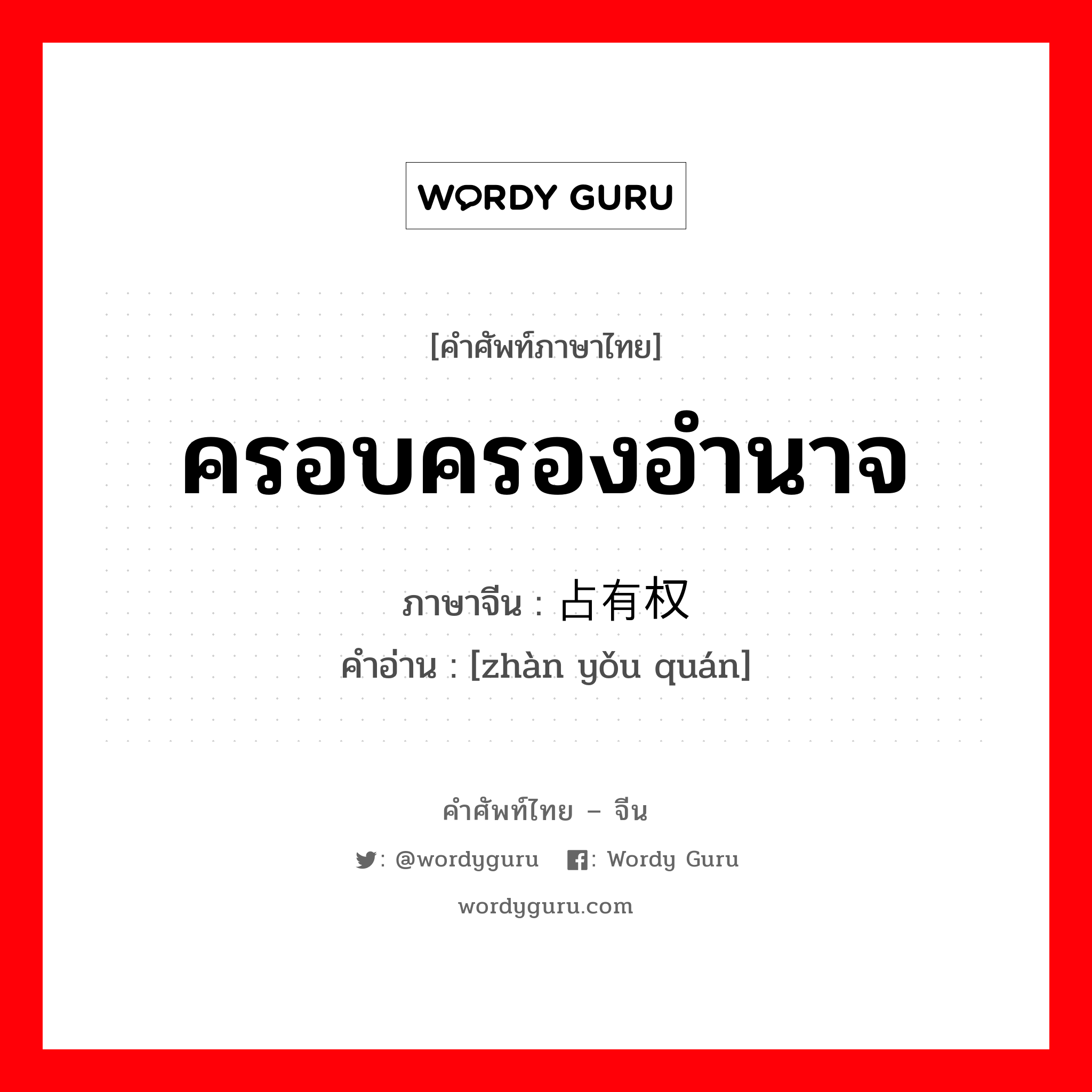 ครอบครองอำนาจ ภาษาจีนคืออะไร, คำศัพท์ภาษาไทย - จีน ครอบครองอำนาจ ภาษาจีน 占有权 คำอ่าน [zhàn yǒu quán]