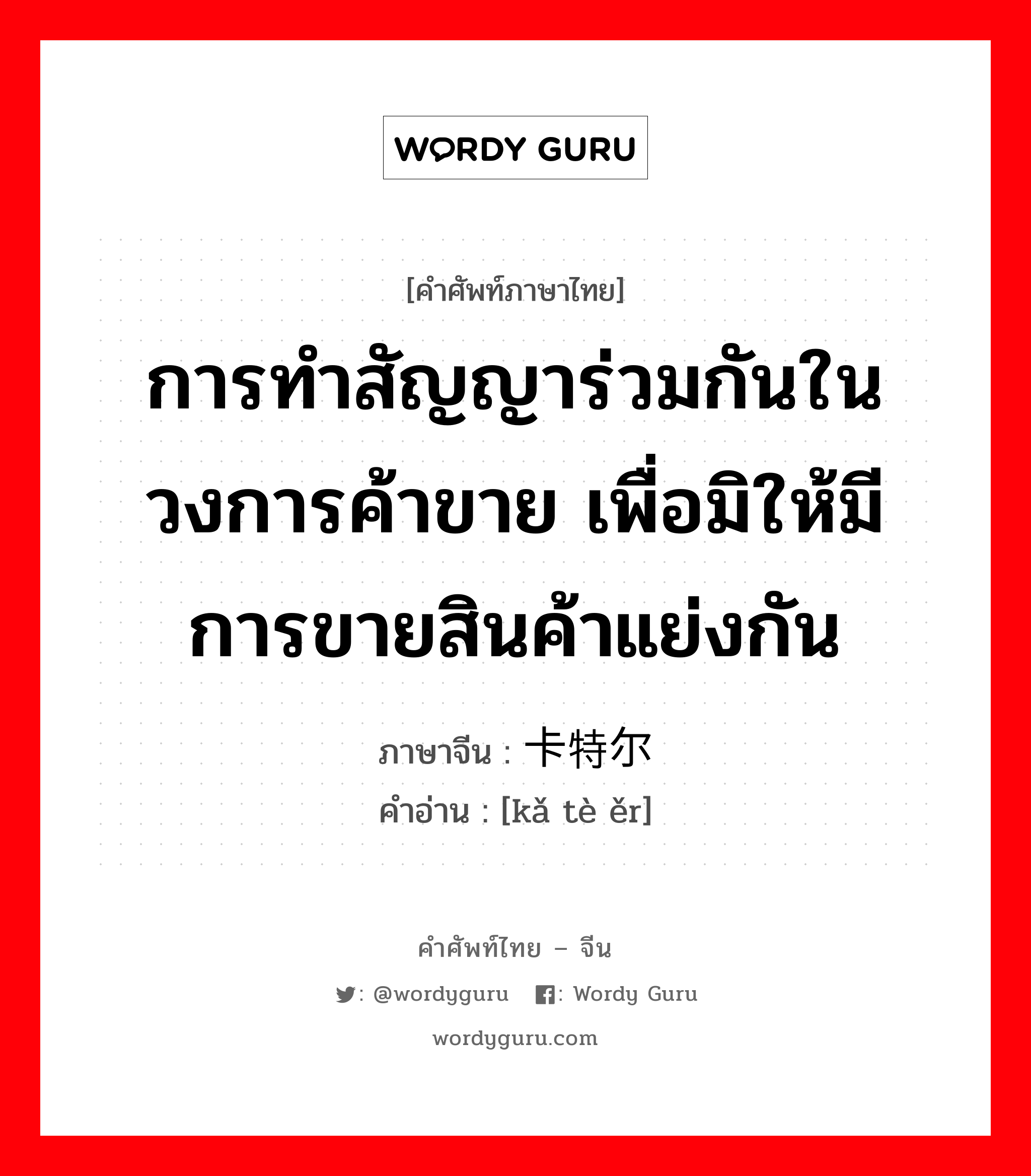 การทำสัญญาร่วมกันในวงการค้าขาย เพื่อมิให้มีการขายสินค้าแย่งกัน ภาษาจีนคืออะไร, คำศัพท์ภาษาไทย - จีน การทำสัญญาร่วมกันในวงการค้าขาย เพื่อมิให้มีการขายสินค้าแย่งกัน ภาษาจีน 卡特尔 คำอ่าน [kǎ tè ěr]