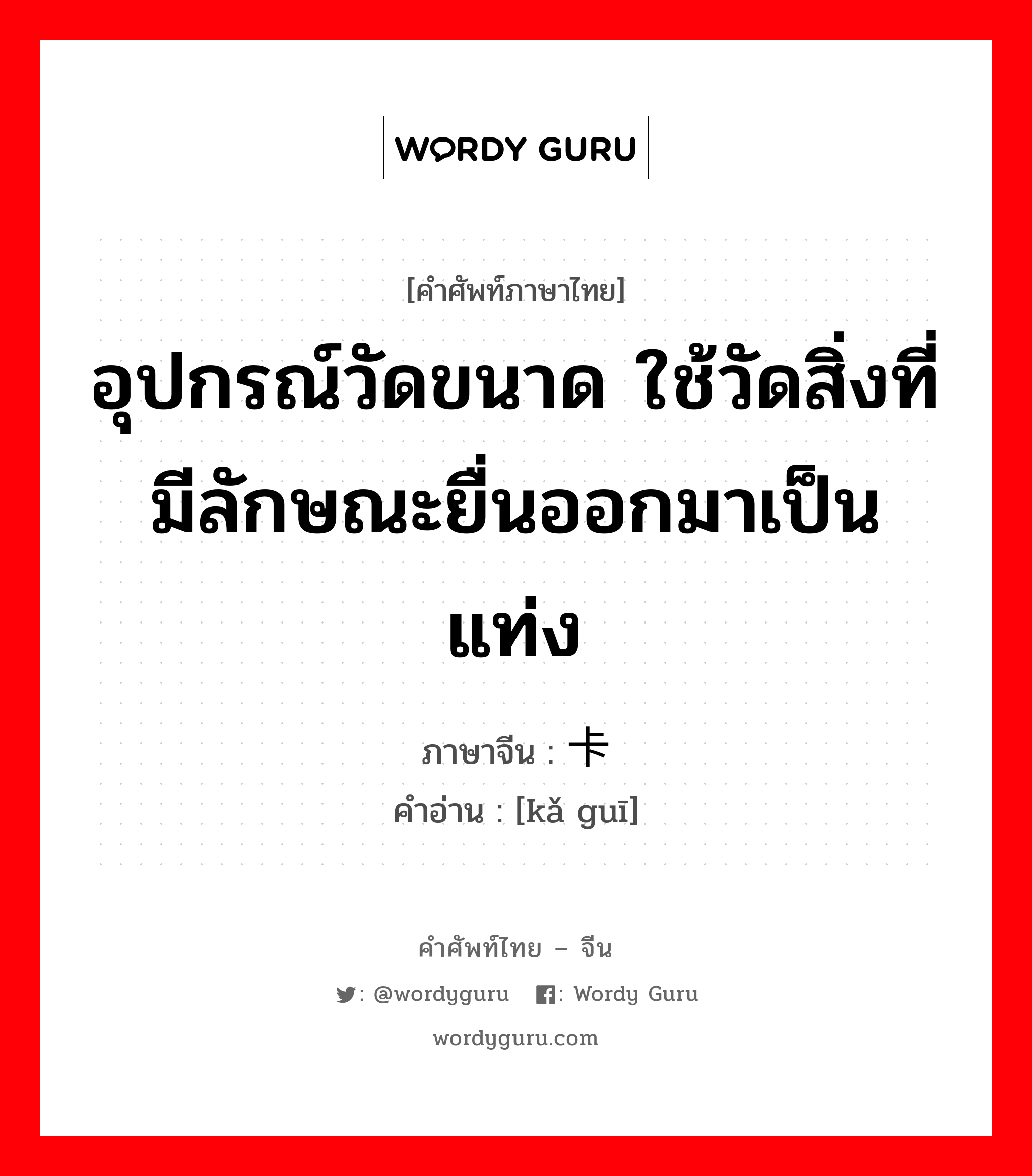 อุปกรณ์วัดขนาด ใช้วัดสิ่งที่มีลักษณะยื่นออกมาเป็นแท่ง ภาษาจีนคืออะไร, คำศัพท์ภาษาไทย - จีน อุปกรณ์วัดขนาด ใช้วัดสิ่งที่มีลักษณะยื่นออกมาเป็นแท่ง ภาษาจีน 卡规 คำอ่าน [kǎ guī]