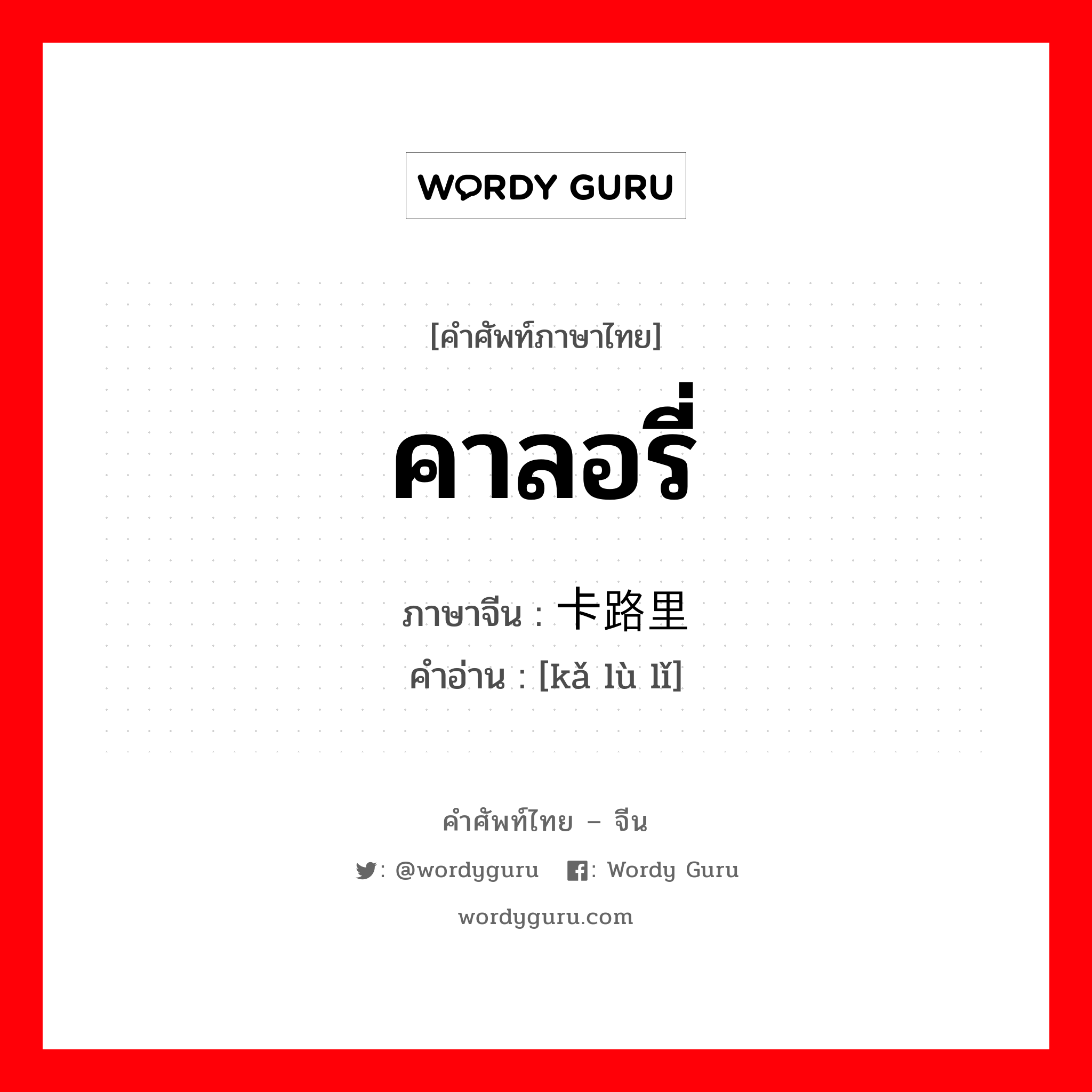 คาลอรี่ ภาษาจีนคืออะไร, คำศัพท์ภาษาไทย - จีน คาลอรี่ ภาษาจีน 卡路里 คำอ่าน [kǎ lù lǐ]