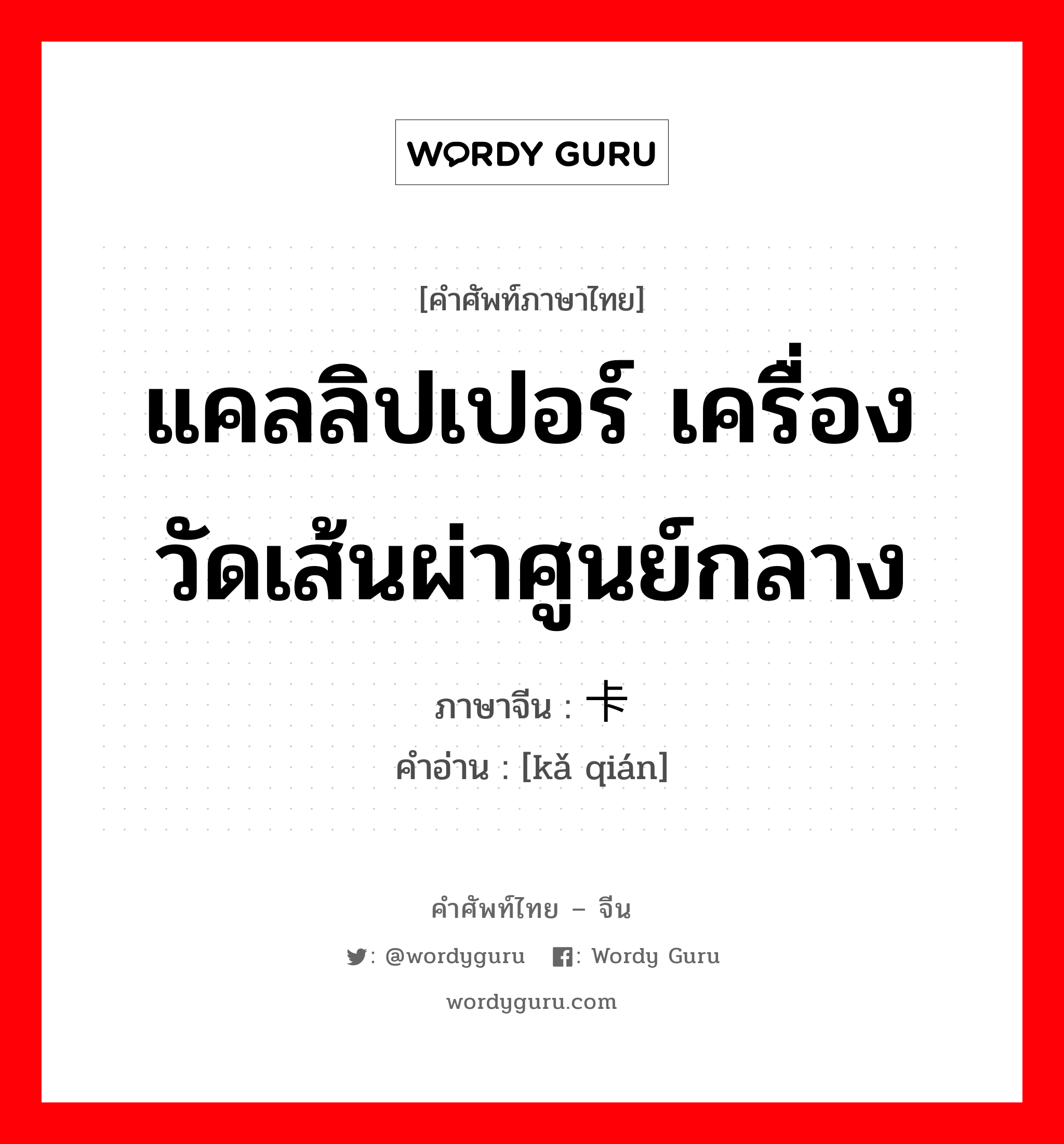 แคลลิปเปอร์ เครื่องวัดเส้นผ่าศูนย์กลาง ภาษาจีนคืออะไร, คำศัพท์ภาษาไทย - จีน แคลลิปเปอร์ เครื่องวัดเส้นผ่าศูนย์กลาง ภาษาจีน 卡钳 คำอ่าน [kǎ qián]