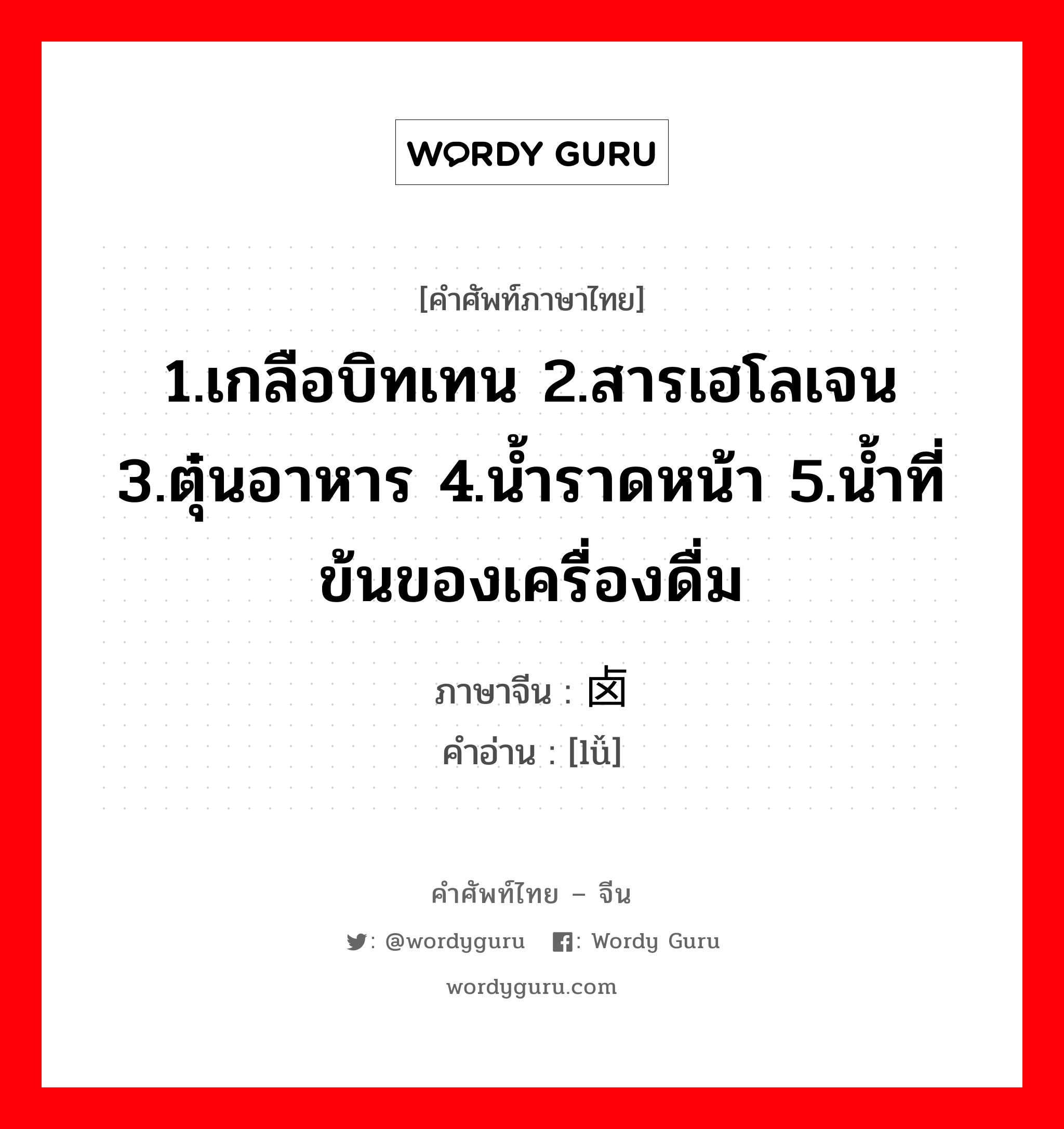 1.เกลือบิทเทน 2.สารเฮโลเจน 3.ตุ๋นอาหาร 4.น้ำราดหน้า 5.น้ำที่ข้นของเครื่องดื่ม ภาษาจีนคืออะไร, คำศัพท์ภาษาไทย - จีน 1.เกลือบิทเทน 2.สารเฮโลเจน 3.ตุ๋นอาหาร 4.น้ำราดหน้า 5.น้ำที่ข้นของเครื่องดื่ม ภาษาจีน 卤 คำอ่าน [lǚ]