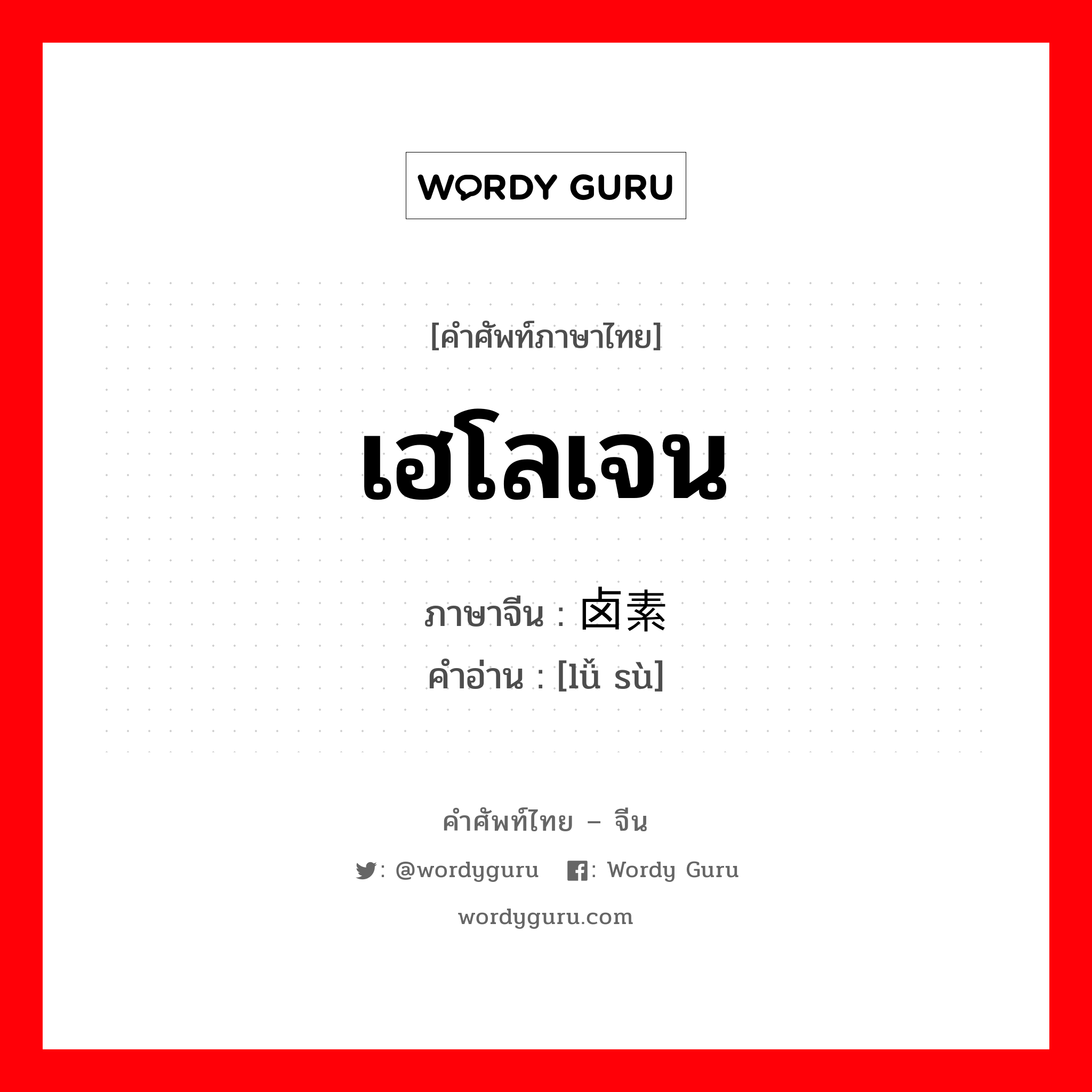 เฮโลเจน ภาษาจีนคืออะไร, คำศัพท์ภาษาไทย - จีน เฮโลเจน ภาษาจีน 卤素 คำอ่าน [lǚ sù]