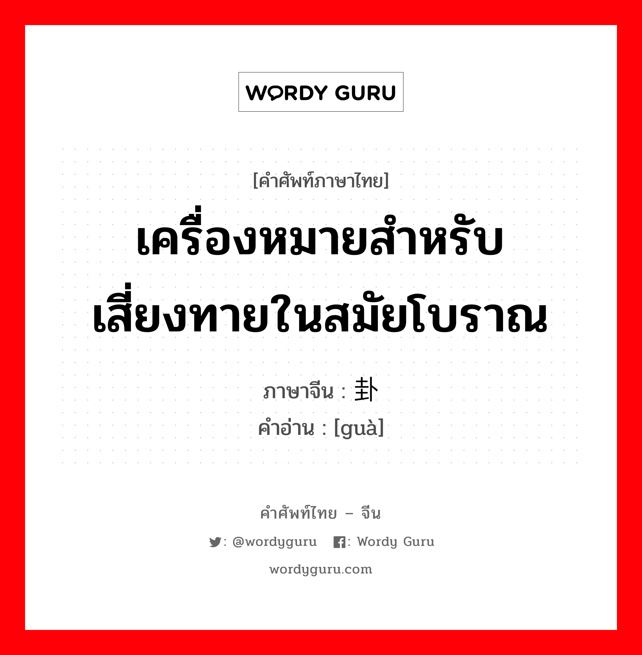 เครื่องหมายสำหรับเสี่ยงทายในสมัยโบราณ ภาษาจีนคืออะไร, คำศัพท์ภาษาไทย - จีน เครื่องหมายสำหรับเสี่ยงทายในสมัยโบราณ ภาษาจีน 卦 คำอ่าน [guà]