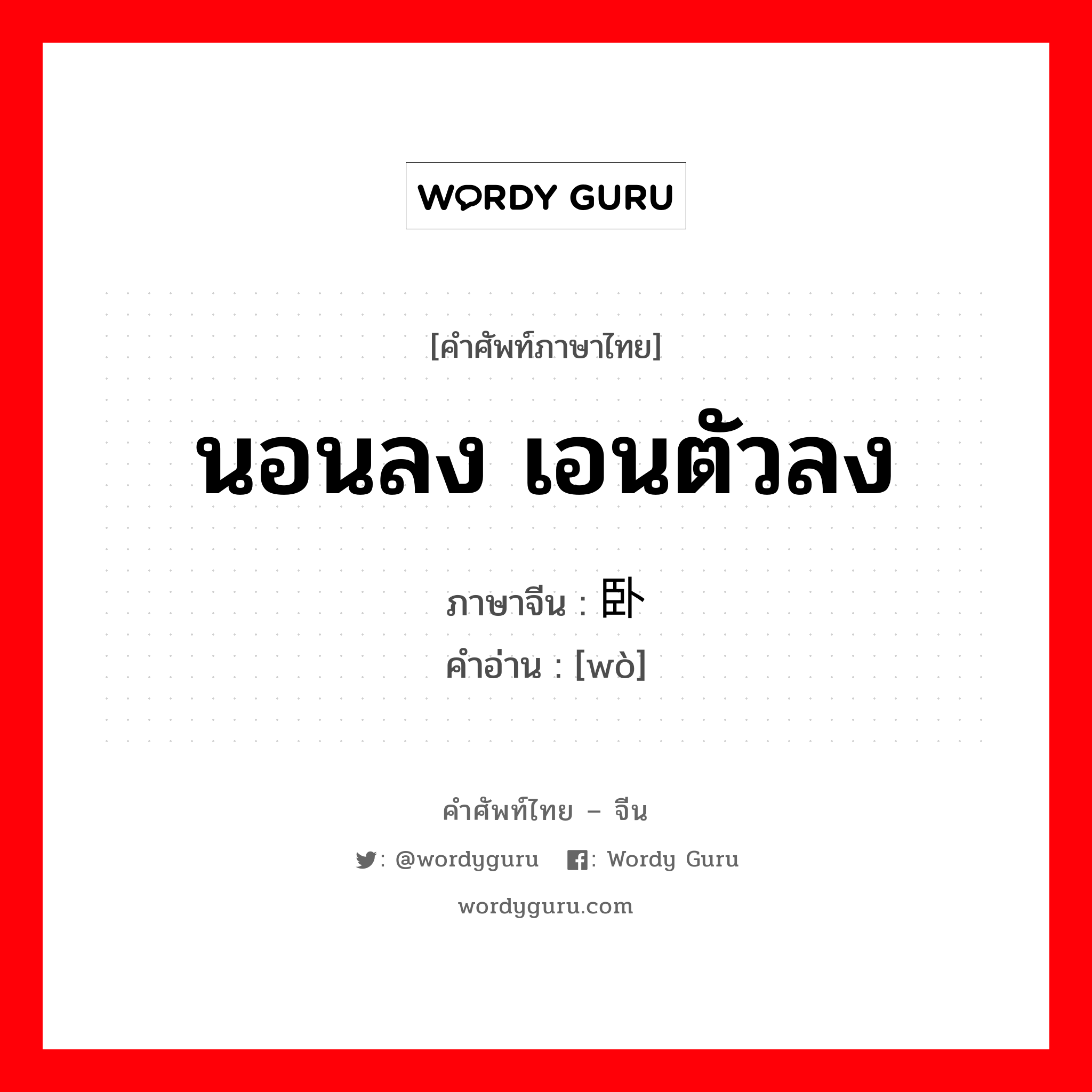 นอนลง เอนตัวลง ภาษาจีนคืออะไร, คำศัพท์ภาษาไทย - จีน นอนลง เอนตัวลง ภาษาจีน 卧 คำอ่าน [wò]