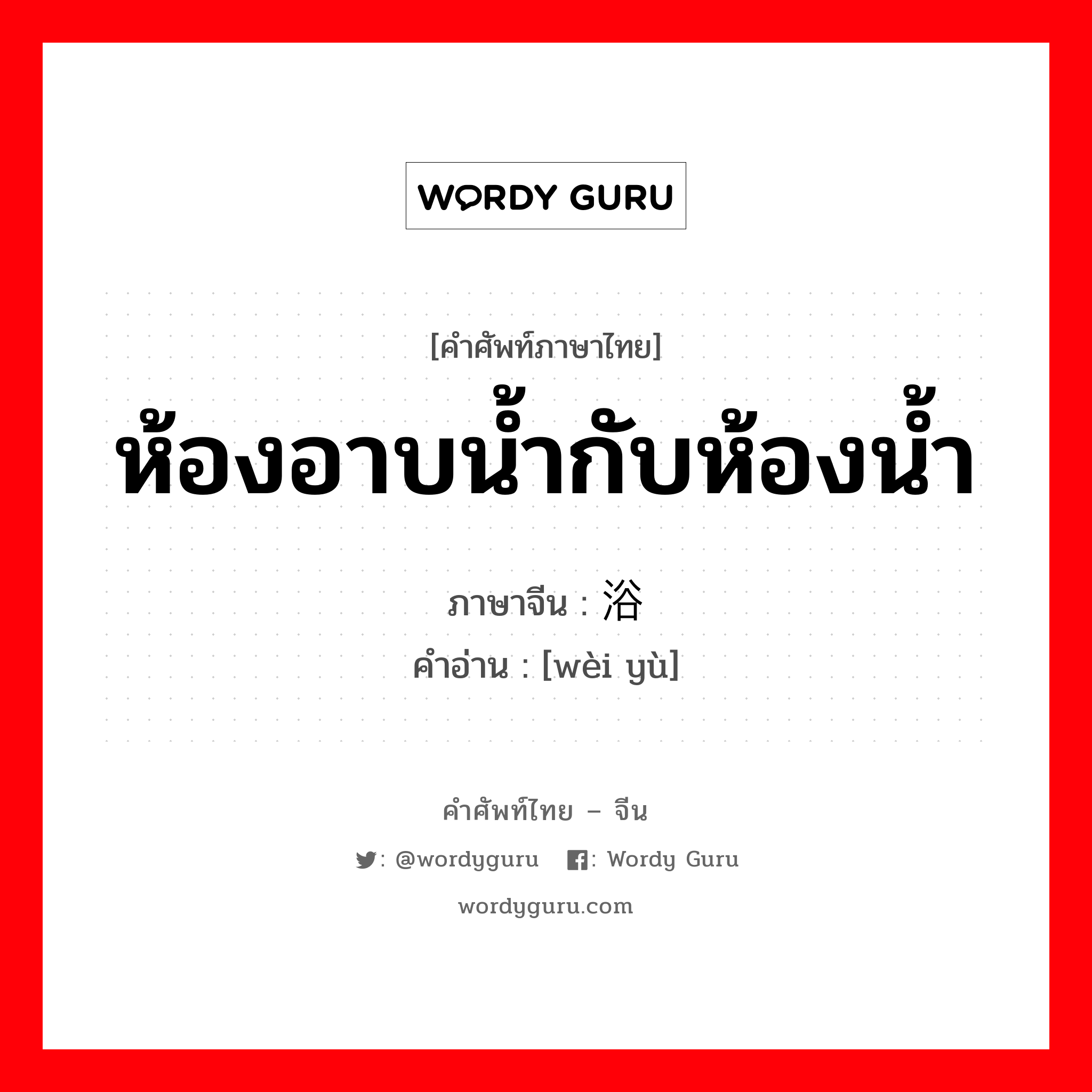 ห้องอาบน้ำกับห้องน้ำ ภาษาจีนคืออะไร, คำศัพท์ภาษาไทย - จีน ห้องอาบน้ำกับห้องน้ำ ภาษาจีน 卫浴 คำอ่าน [wèi yù]