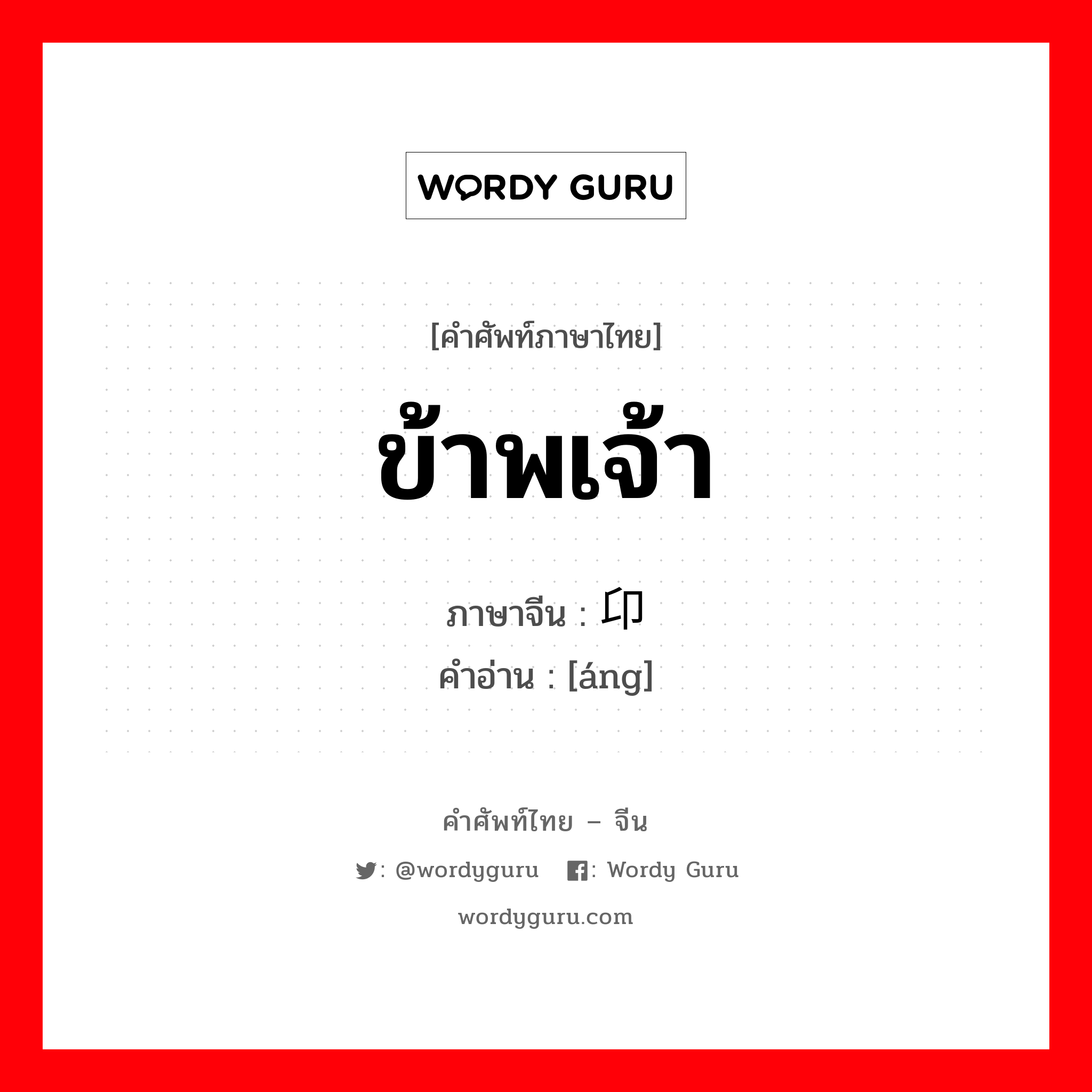 ข้าพเจ้า ภาษาจีนคืออะไร, คำศัพท์ภาษาไทย - จีน ข้าพเจ้า ภาษาจีน 卬 คำอ่าน [áng]