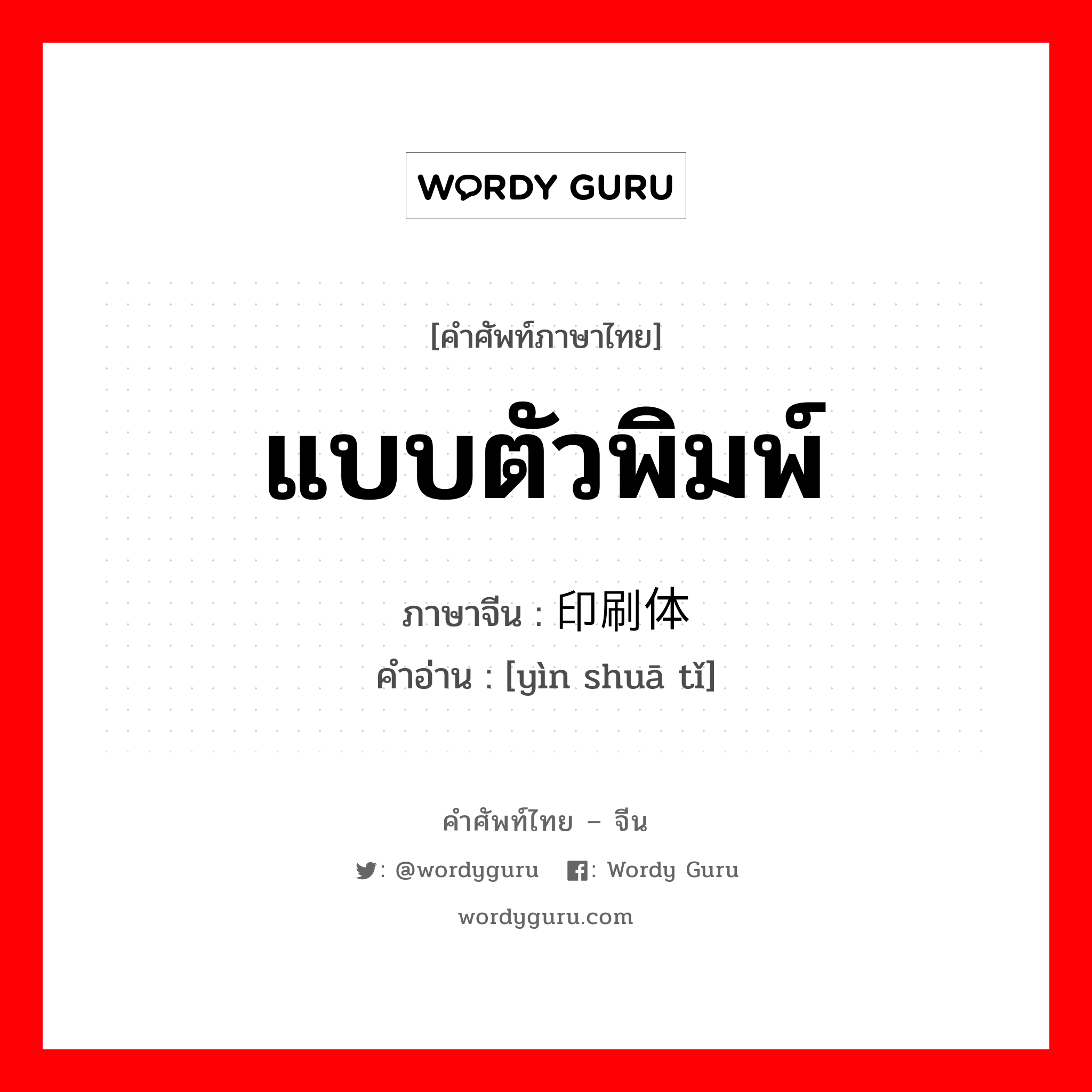 แบบตัวพิมพ์ ภาษาจีนคืออะไร, คำศัพท์ภาษาไทย - จีน แบบตัวพิมพ์ ภาษาจีน 印刷体 คำอ่าน [yìn shuā tǐ]