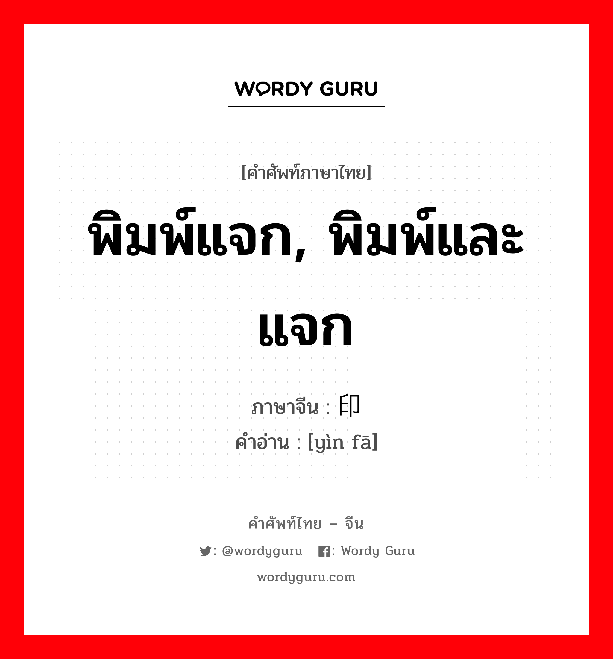 พิมพ์แจก, พิมพ์และแจก ภาษาจีนคืออะไร, คำศัพท์ภาษาไทย - จีน พิมพ์แจก, พิมพ์และแจก ภาษาจีน 印发 คำอ่าน [yìn fā]