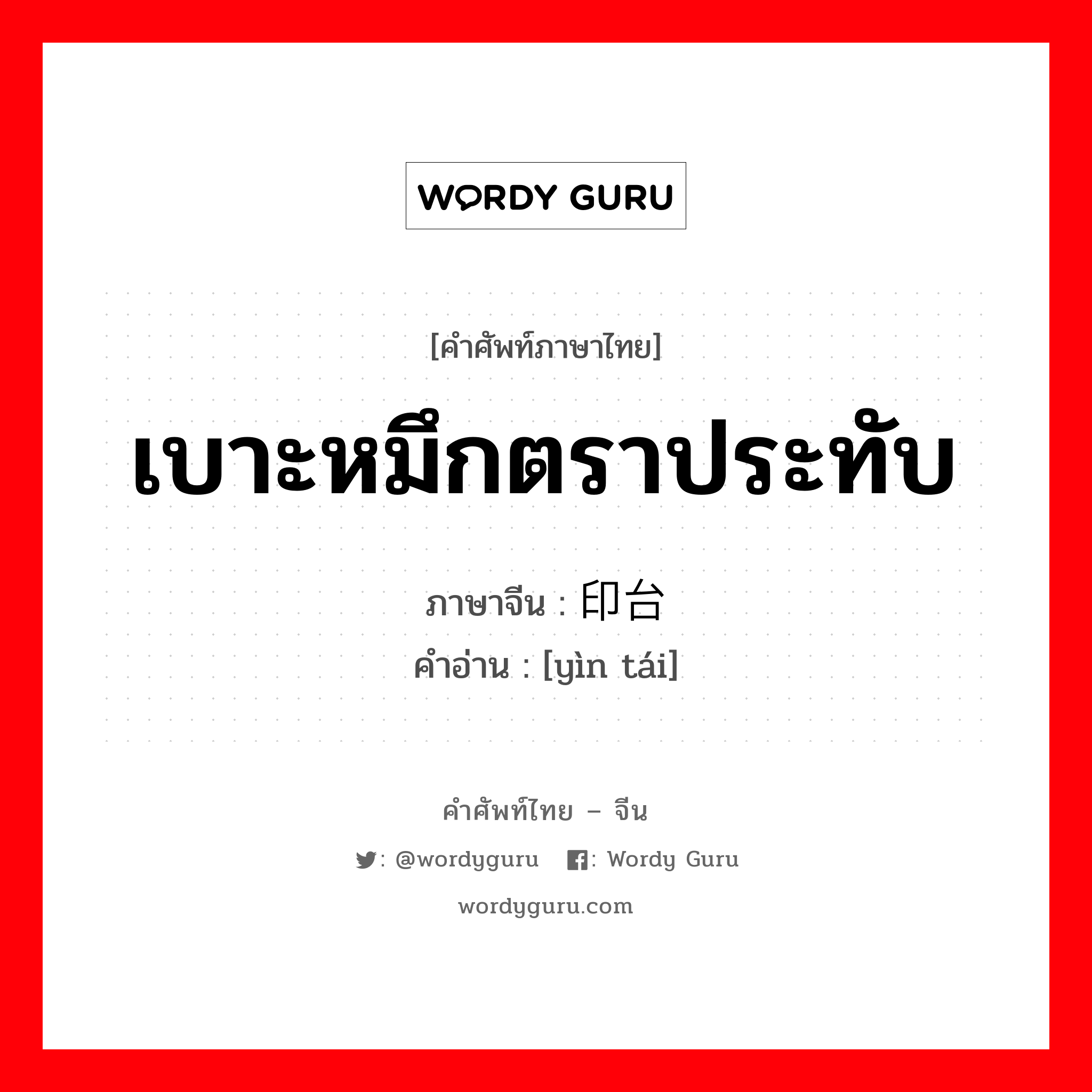 เบาะหมึกตราประทับ ภาษาจีนคืออะไร, คำศัพท์ภาษาไทย - จีน เบาะหมึกตราประทับ ภาษาจีน 印台 คำอ่าน [yìn tái]