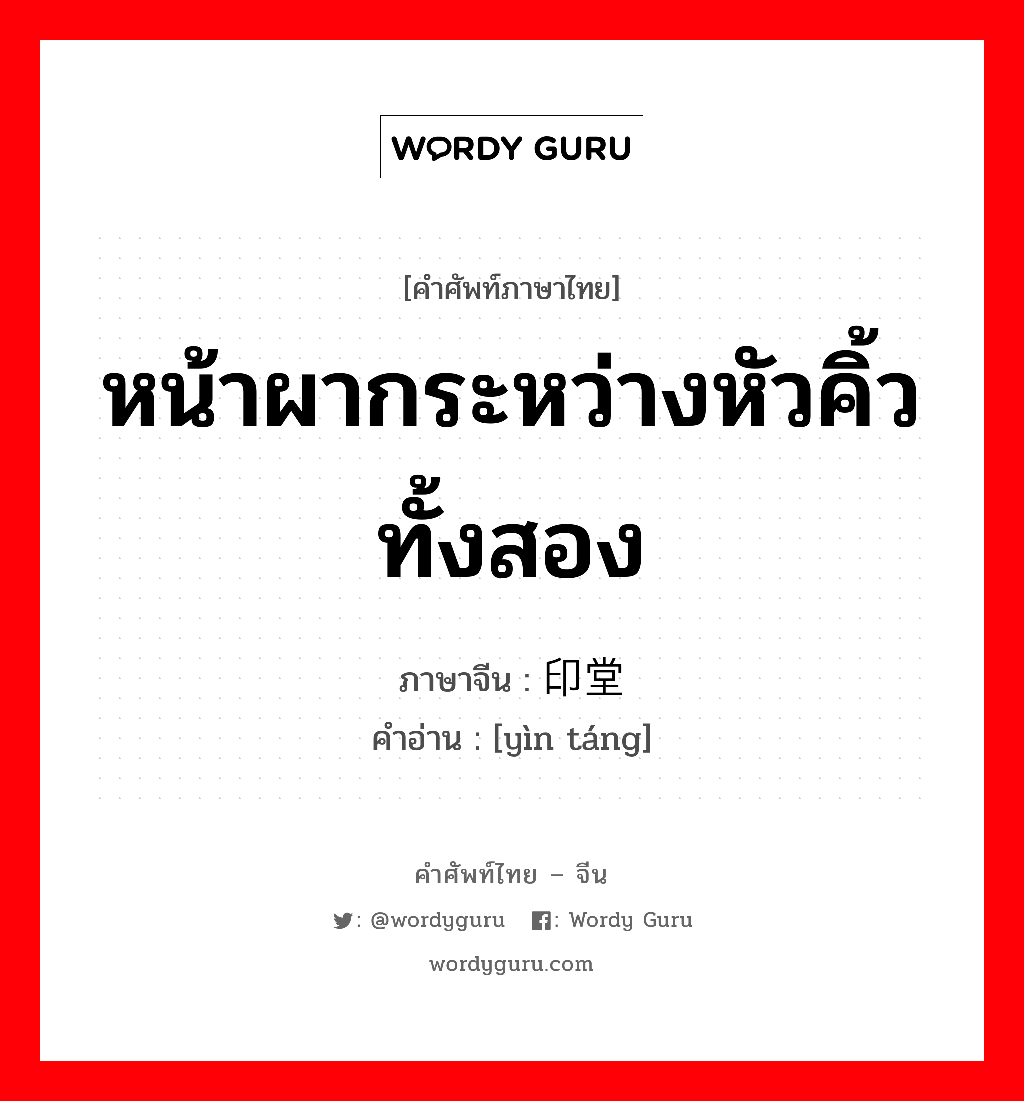 หน้าผากระหว่างหัวคิ้วทั้งสอง ภาษาจีนคืออะไร, คำศัพท์ภาษาไทย - จีน หน้าผากระหว่างหัวคิ้วทั้งสอง ภาษาจีน 印堂 คำอ่าน [yìn táng]