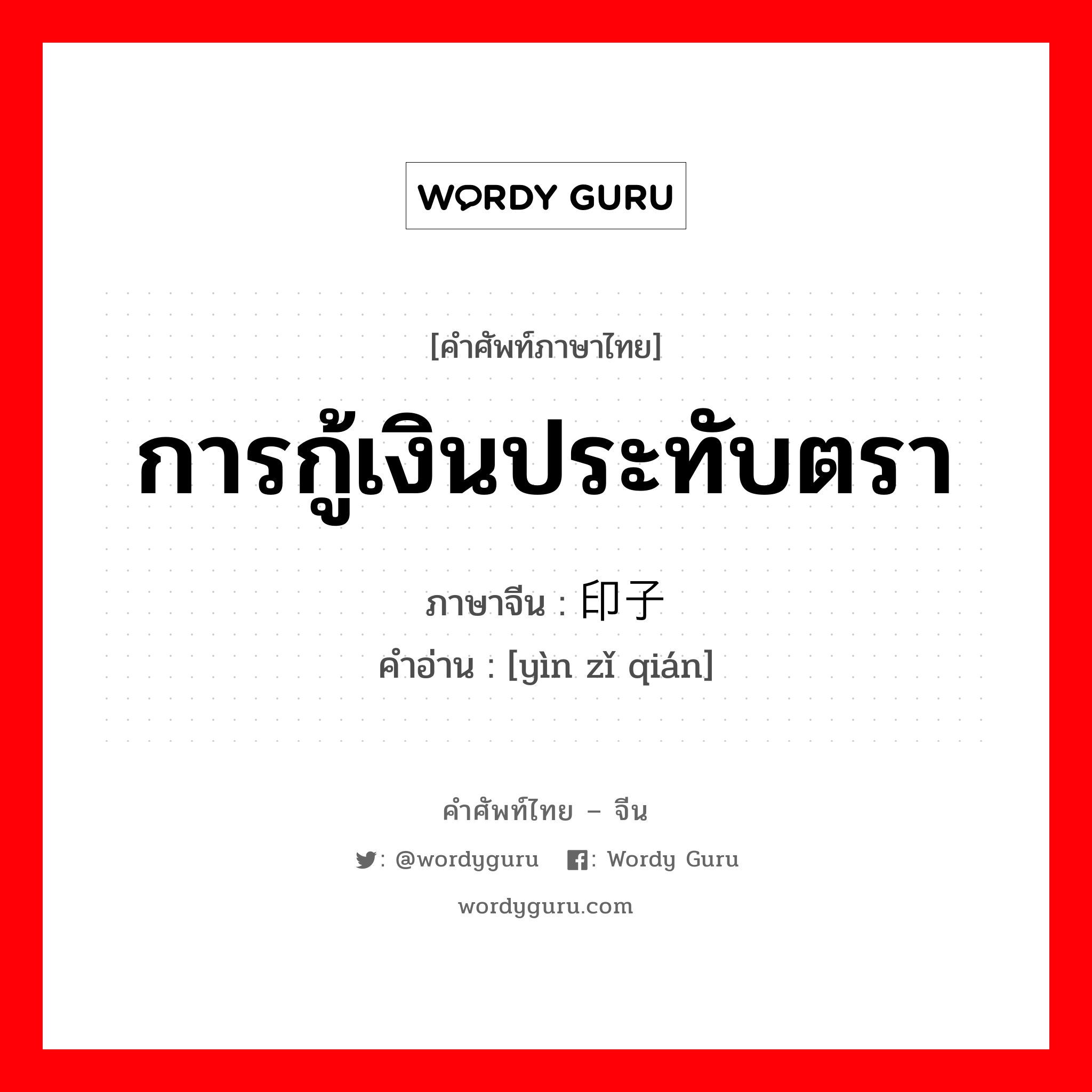 การกู้เงินประทับตรา ภาษาจีนคืออะไร, คำศัพท์ภาษาไทย - จีน การกู้เงินประทับตรา ภาษาจีน 印子钱 คำอ่าน [yìn zǐ qián]