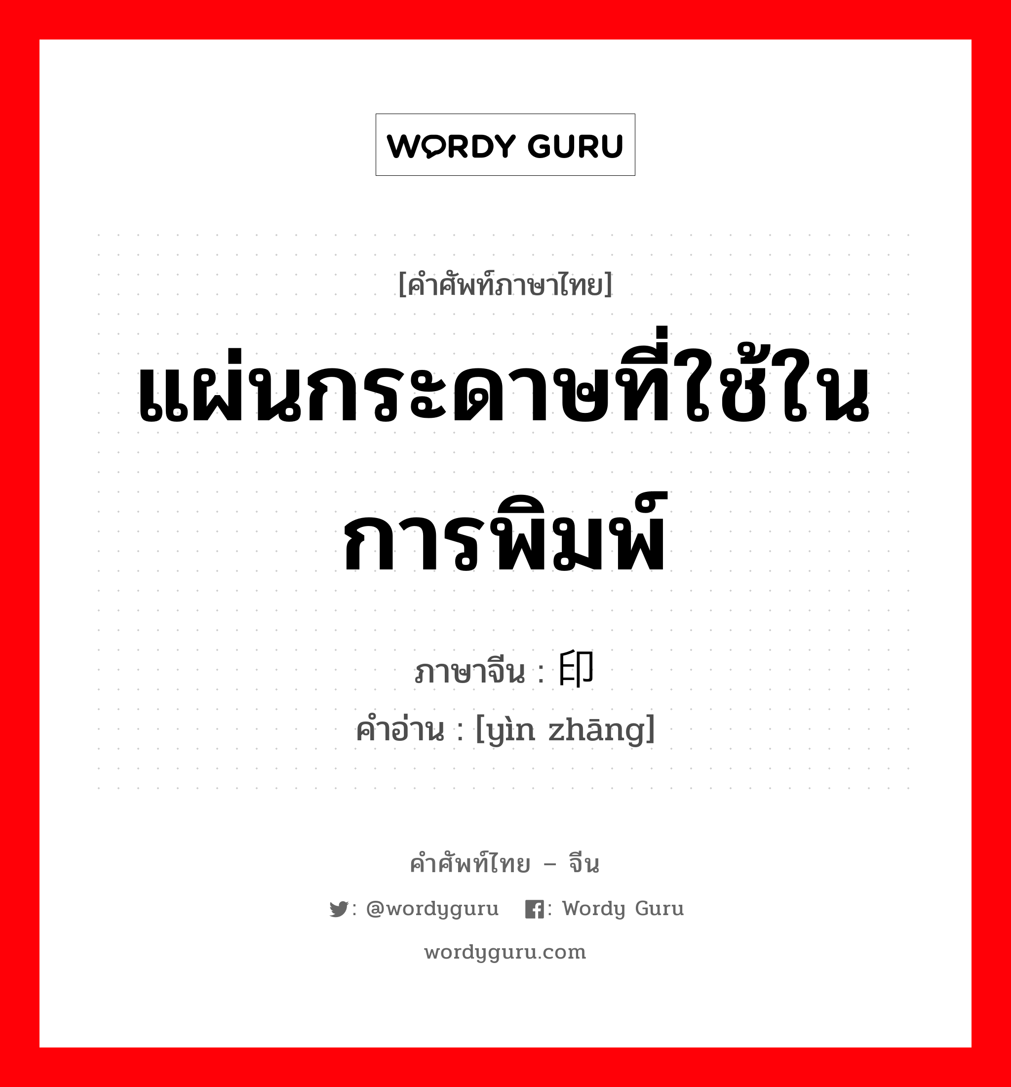 แผ่นกระดาษที่ใช้ในการพิมพ์ ภาษาจีนคืออะไร, คำศัพท์ภาษาไทย - จีน แผ่นกระดาษที่ใช้ในการพิมพ์ ภาษาจีน 印张 คำอ่าน [yìn zhāng]