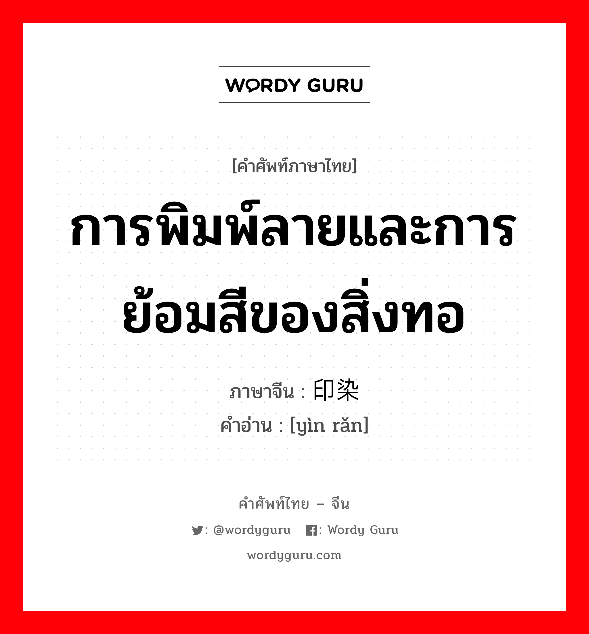 การพิมพ์ลายและการย้อมสีของสิ่งทอ ภาษาจีนคืออะไร, คำศัพท์ภาษาไทย - จีน การพิมพ์ลายและการย้อมสีของสิ่งทอ ภาษาจีน 印染 คำอ่าน [yìn rǎn]