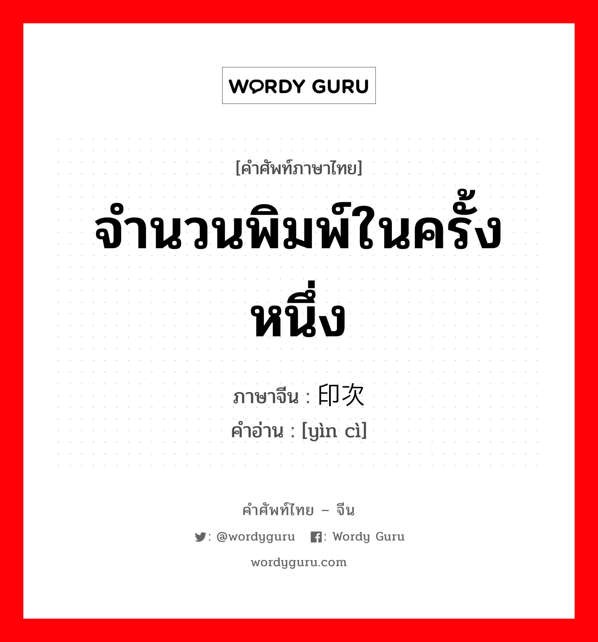 จำนวนพิมพ์ในครั้งหนึ่ง ภาษาจีนคืออะไร, คำศัพท์ภาษาไทย - จีน จำนวนพิมพ์ในครั้งหนึ่ง ภาษาจีน 印次 คำอ่าน [yìn cì]