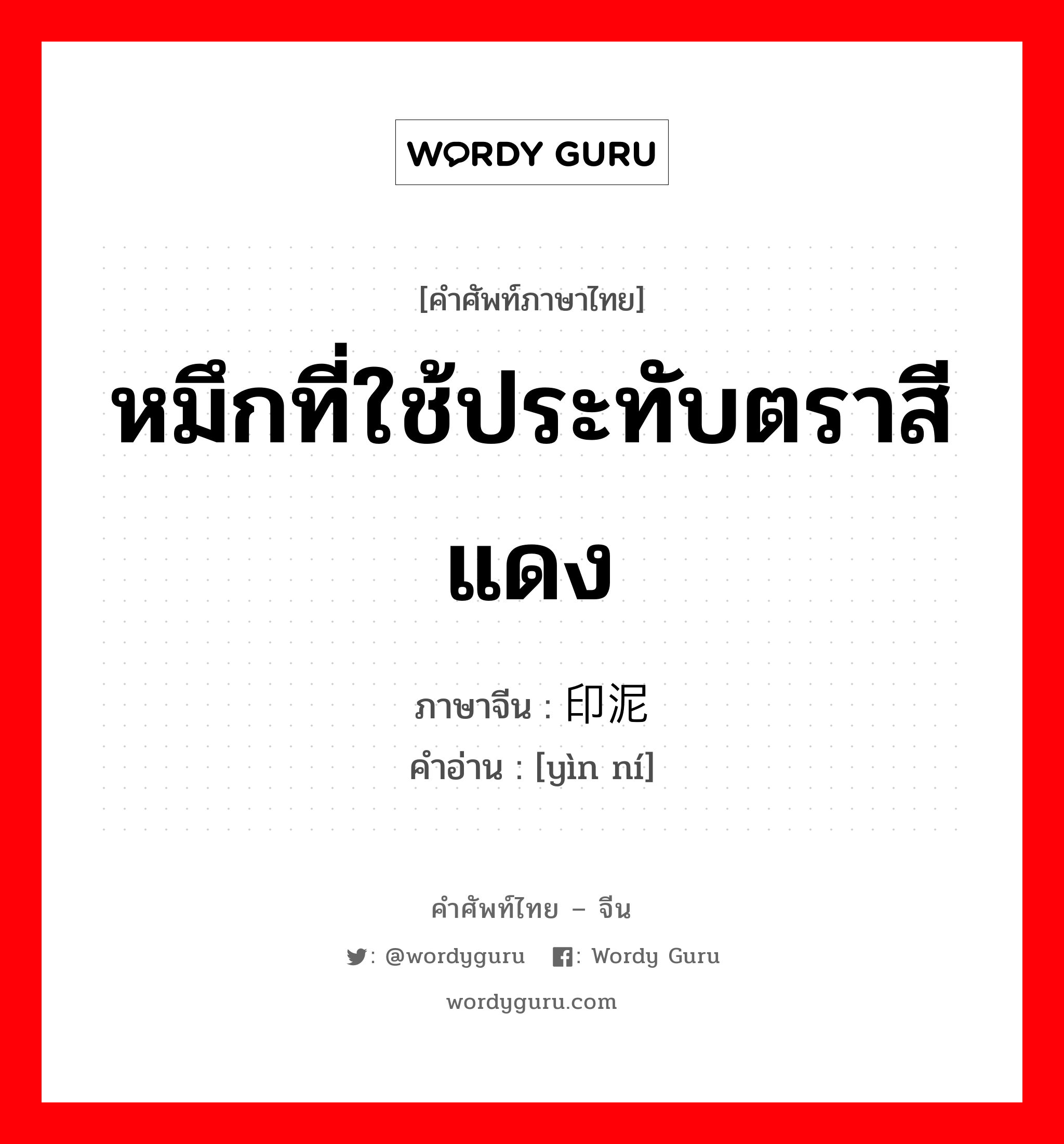 หมึกที่ใช้ประทับตราสีแดง ภาษาจีนคืออะไร, คำศัพท์ภาษาไทย - จีน หมึกที่ใช้ประทับตราสีแดง ภาษาจีน 印泥 คำอ่าน [yìn ní]