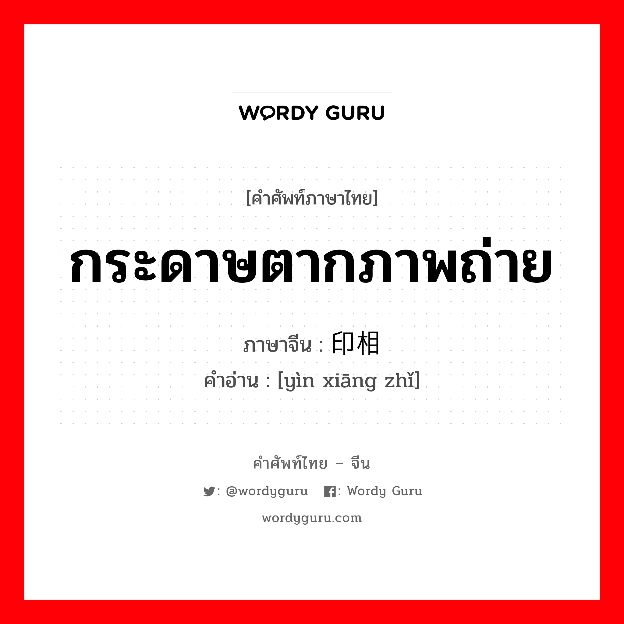 กระดาษตากภาพถ่าย ภาษาจีนคืออะไร, คำศัพท์ภาษาไทย - จีน กระดาษตากภาพถ่าย ภาษาจีน 印相纸 คำอ่าน [yìn xiāng zhǐ]