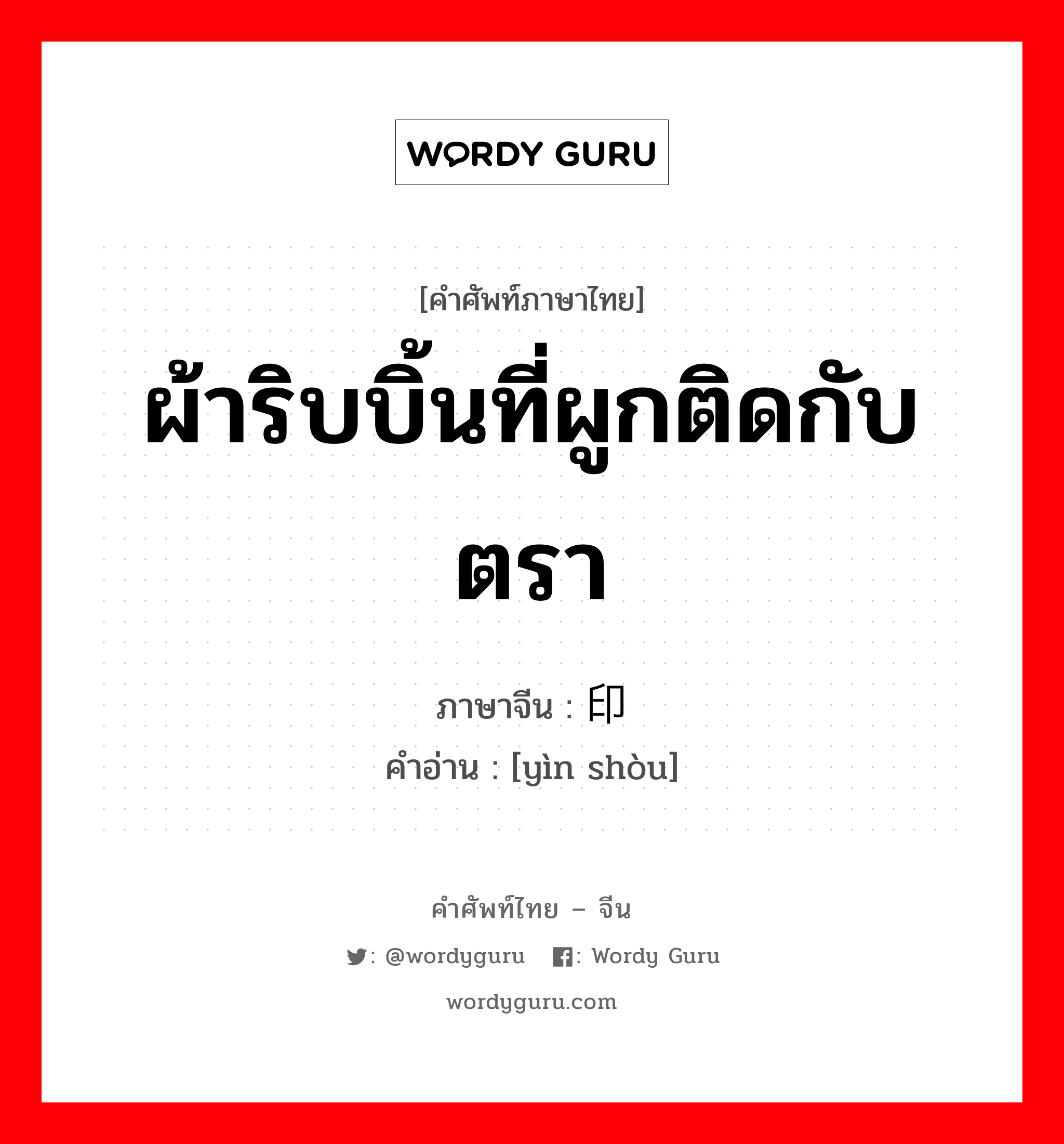 ผ้าริบบิ้นที่ผูกติดกับตรา ภาษาจีนคืออะไร, คำศัพท์ภาษาไทย - จีน ผ้าริบบิ้นที่ผูกติดกับตรา ภาษาจีน 印绶 คำอ่าน [yìn shòu]