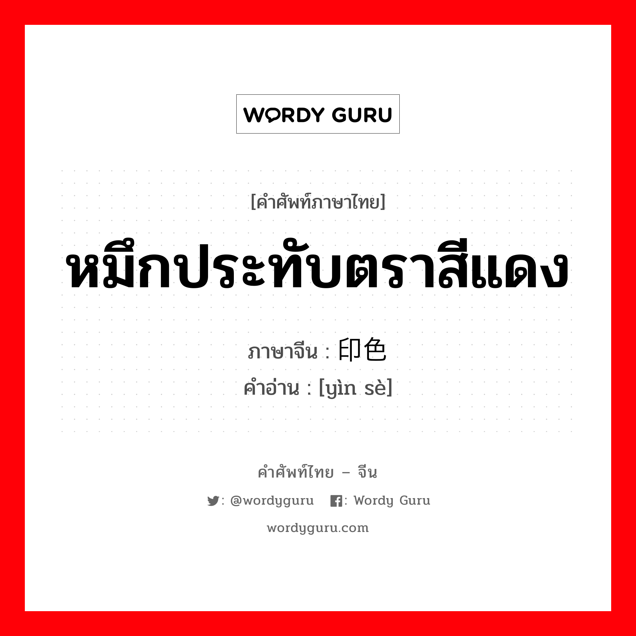 หมึกประทับตราสีแดง ภาษาจีนคืออะไร, คำศัพท์ภาษาไทย - จีน หมึกประทับตราสีแดง ภาษาจีน 印色 คำอ่าน [yìn sè]