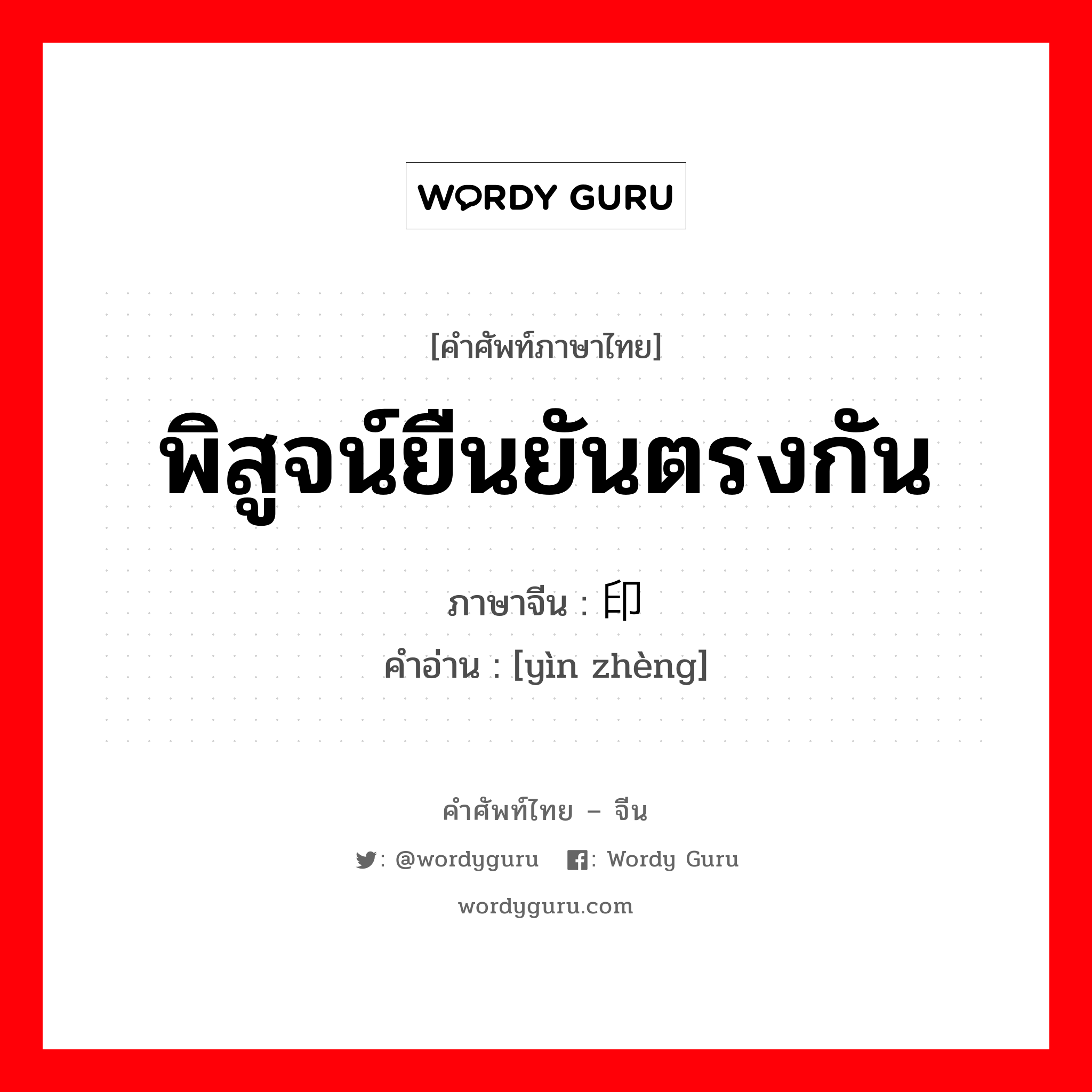 พิสูจน์ยืนยันตรงกัน ภาษาจีนคืออะไร, คำศัพท์ภาษาไทย - จีน พิสูจน์ยืนยันตรงกัน ภาษาจีน 印证 คำอ่าน [yìn zhèng]