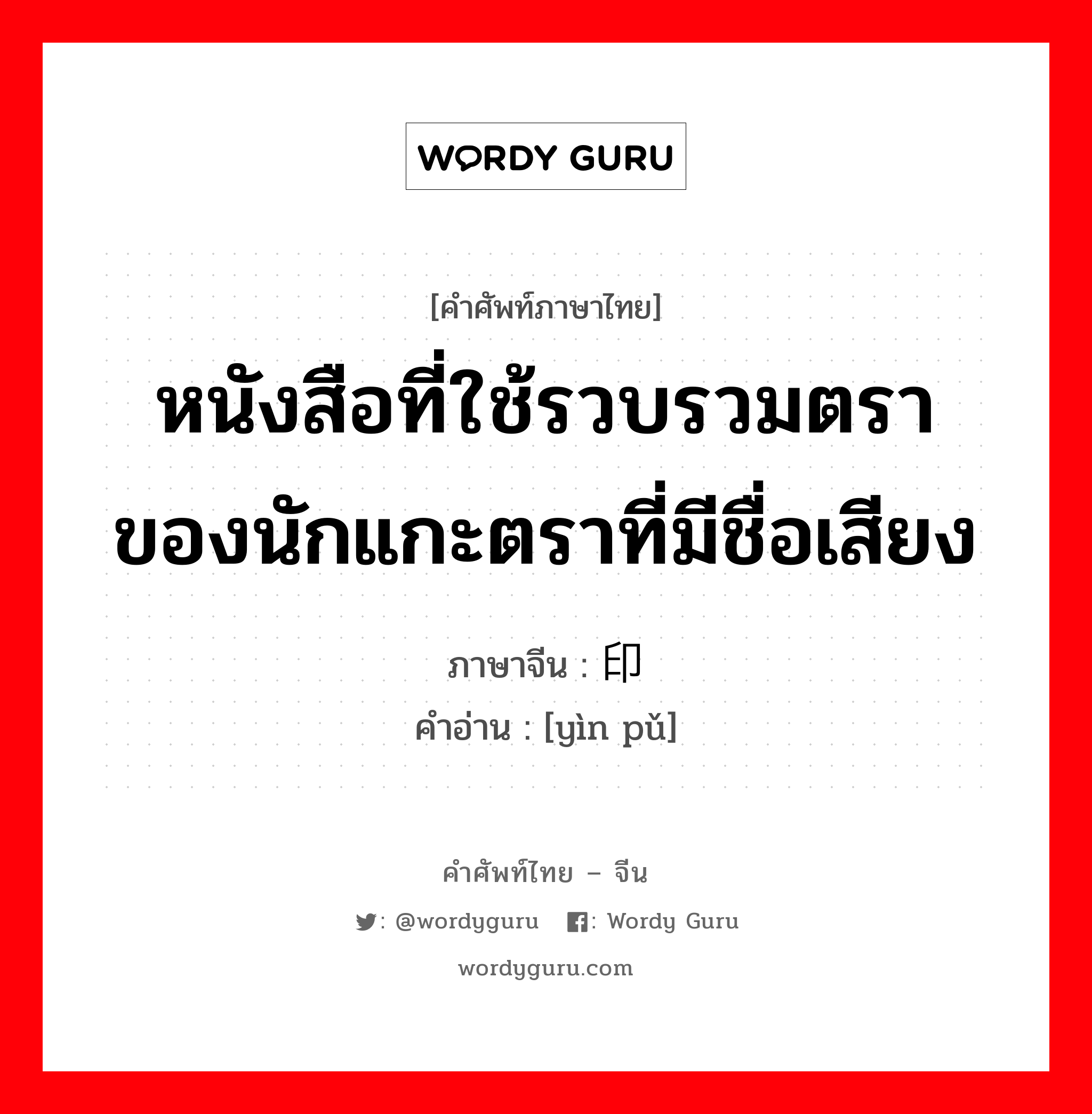 หนังสือที่ใช้รวบรวมตราของนักแกะตราที่มีชื่อเสียง ภาษาจีนคืออะไร, คำศัพท์ภาษาไทย - จีน หนังสือที่ใช้รวบรวมตราของนักแกะตราที่มีชื่อเสียง ภาษาจีน 印谱 คำอ่าน [yìn pǔ]