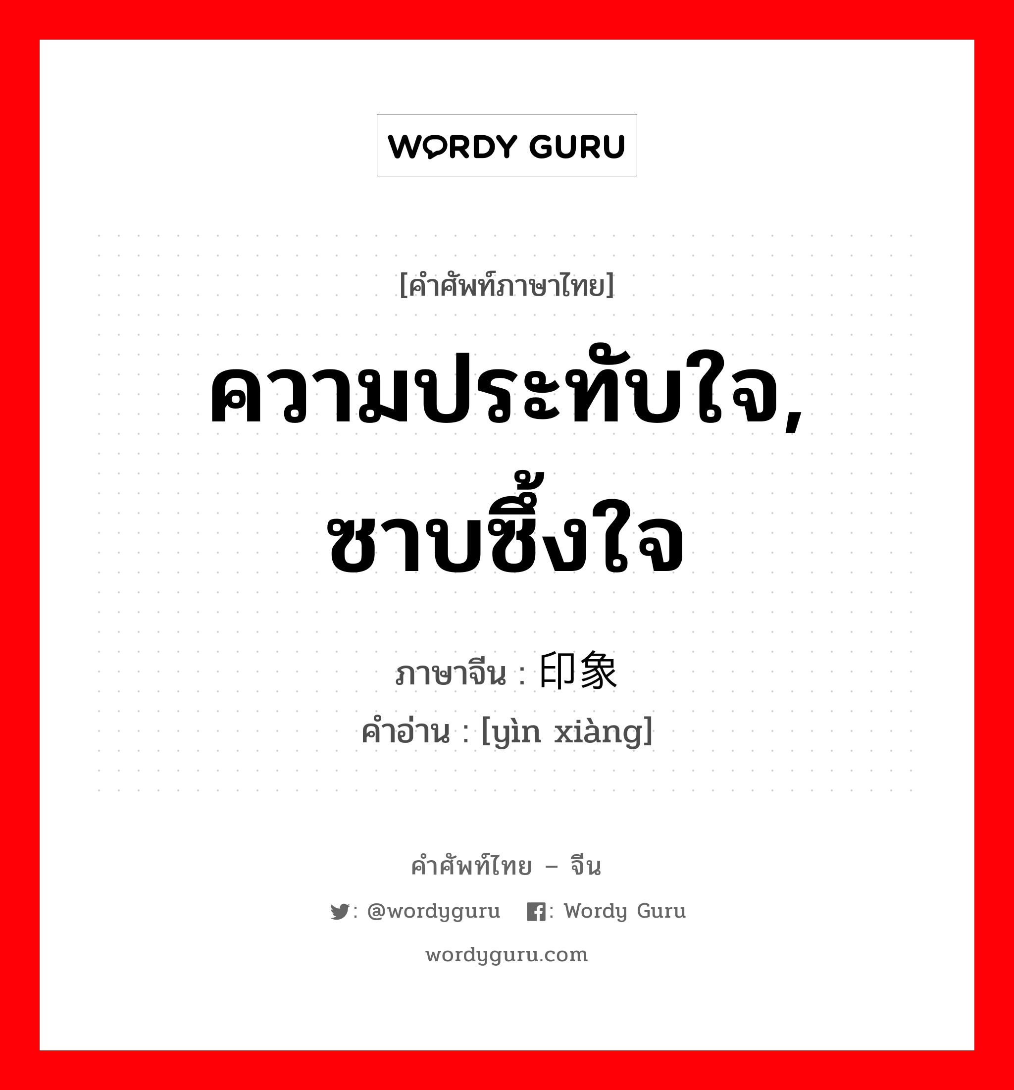 ความประทับใจ, ซาบซึ้งใจ ภาษาจีนคืออะไร, คำศัพท์ภาษาไทย - จีน ความประทับใจ, ซาบซึ้งใจ ภาษาจีน 印象 คำอ่าน [yìn xiàng]