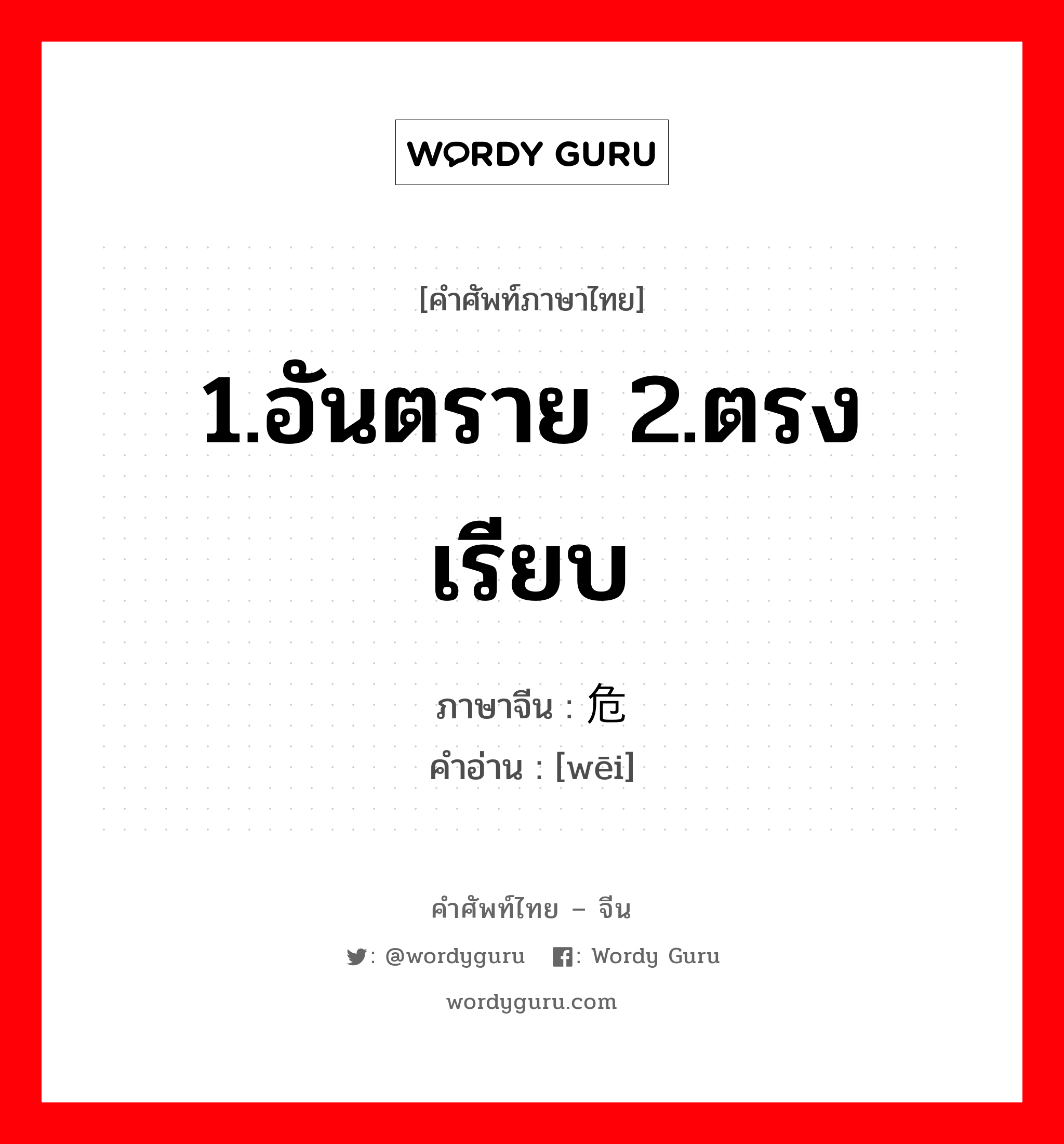 1.อันตราย 2.ตรง เรียบ ภาษาจีนคืออะไร, คำศัพท์ภาษาไทย - จีน 1.อันตราย 2.ตรง เรียบ ภาษาจีน 危 คำอ่าน [wēi]