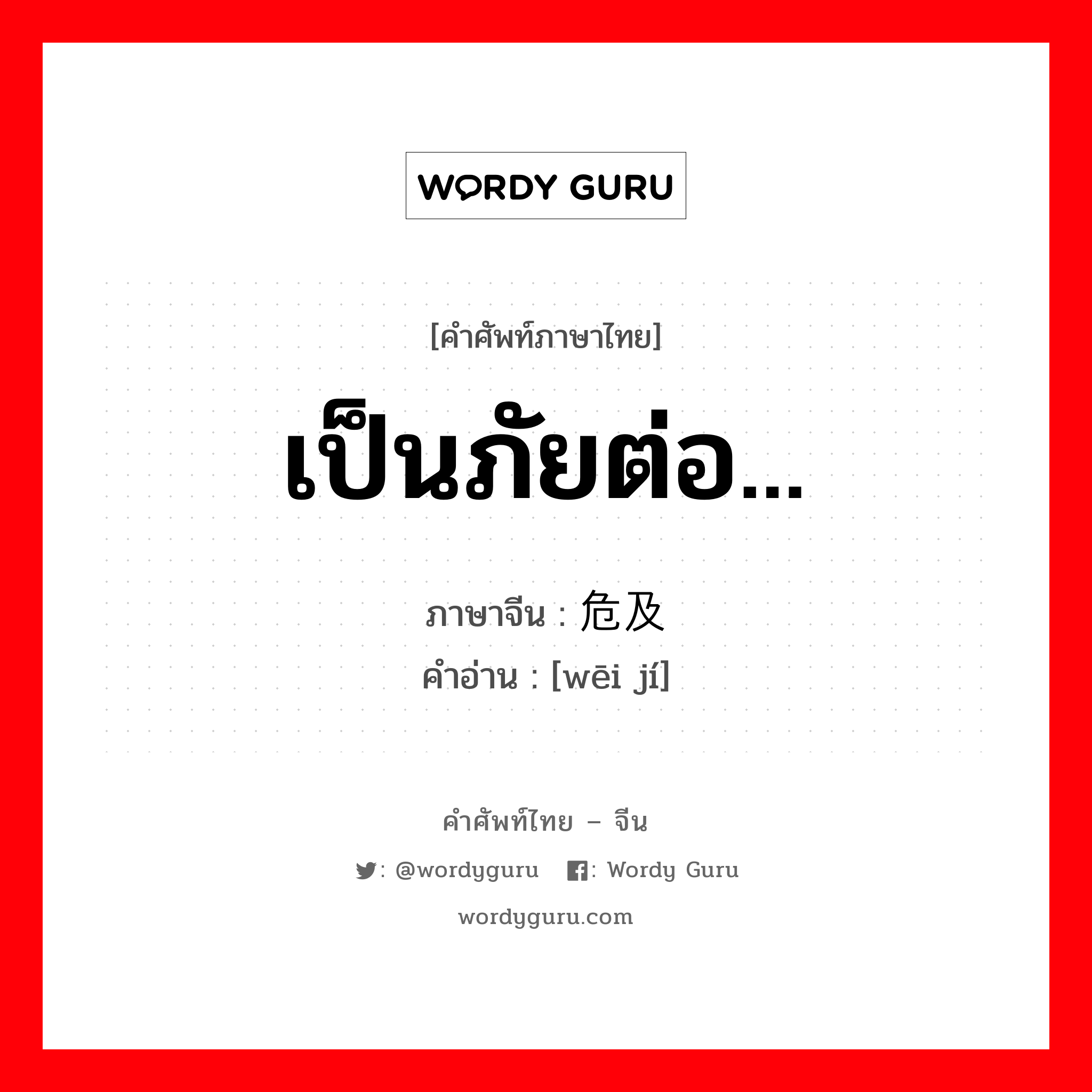 เป็นภัยต่อ... ภาษาจีนคืออะไร, คำศัพท์ภาษาไทย - จีน เป็นภัยต่อ... ภาษาจีน 危及 คำอ่าน [wēi jí]