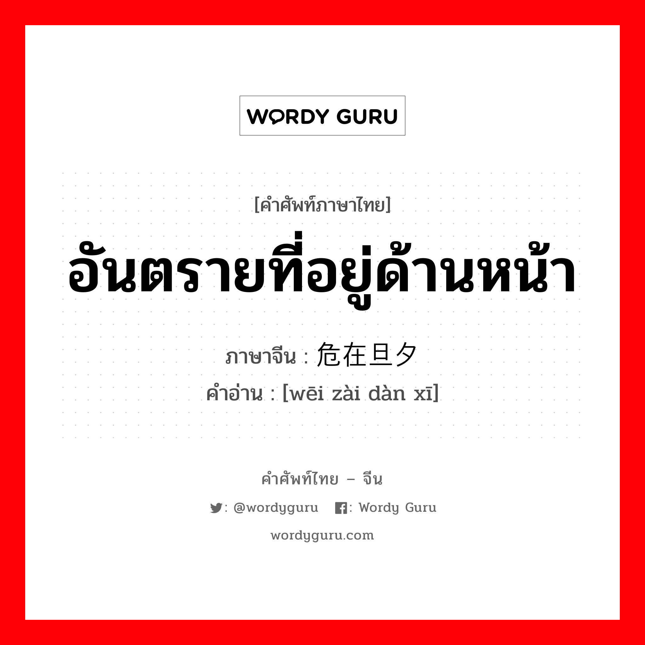 อันตรายที่อยู่ด้านหน้า ภาษาจีนคืออะไร, คำศัพท์ภาษาไทย - จีน อันตรายที่อยู่ด้านหน้า ภาษาจีน 危在旦夕 คำอ่าน [wēi zài dàn xī]