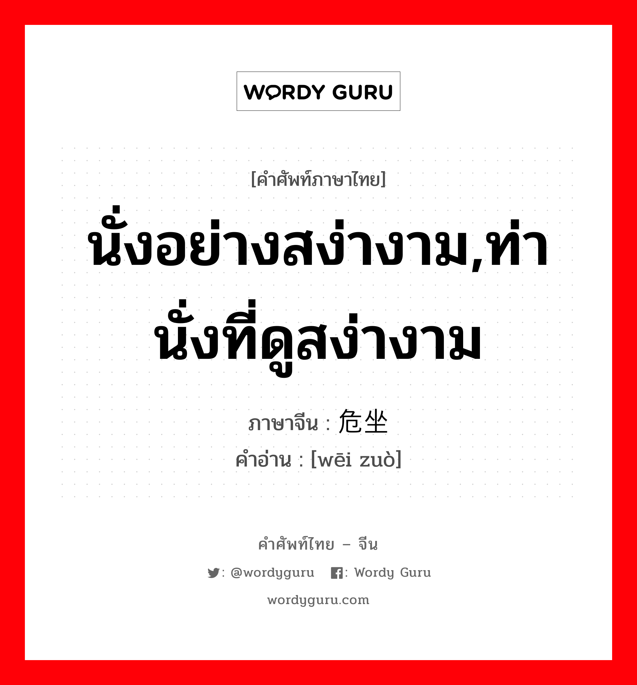 นั่งอย่างสง่างาม,ท่านั่งที่ดูสง่างาม ภาษาจีนคืออะไร, คำศัพท์ภาษาไทย - จีน นั่งอย่างสง่างาม,ท่านั่งที่ดูสง่างาม ภาษาจีน 危坐 คำอ่าน [wēi zuò]