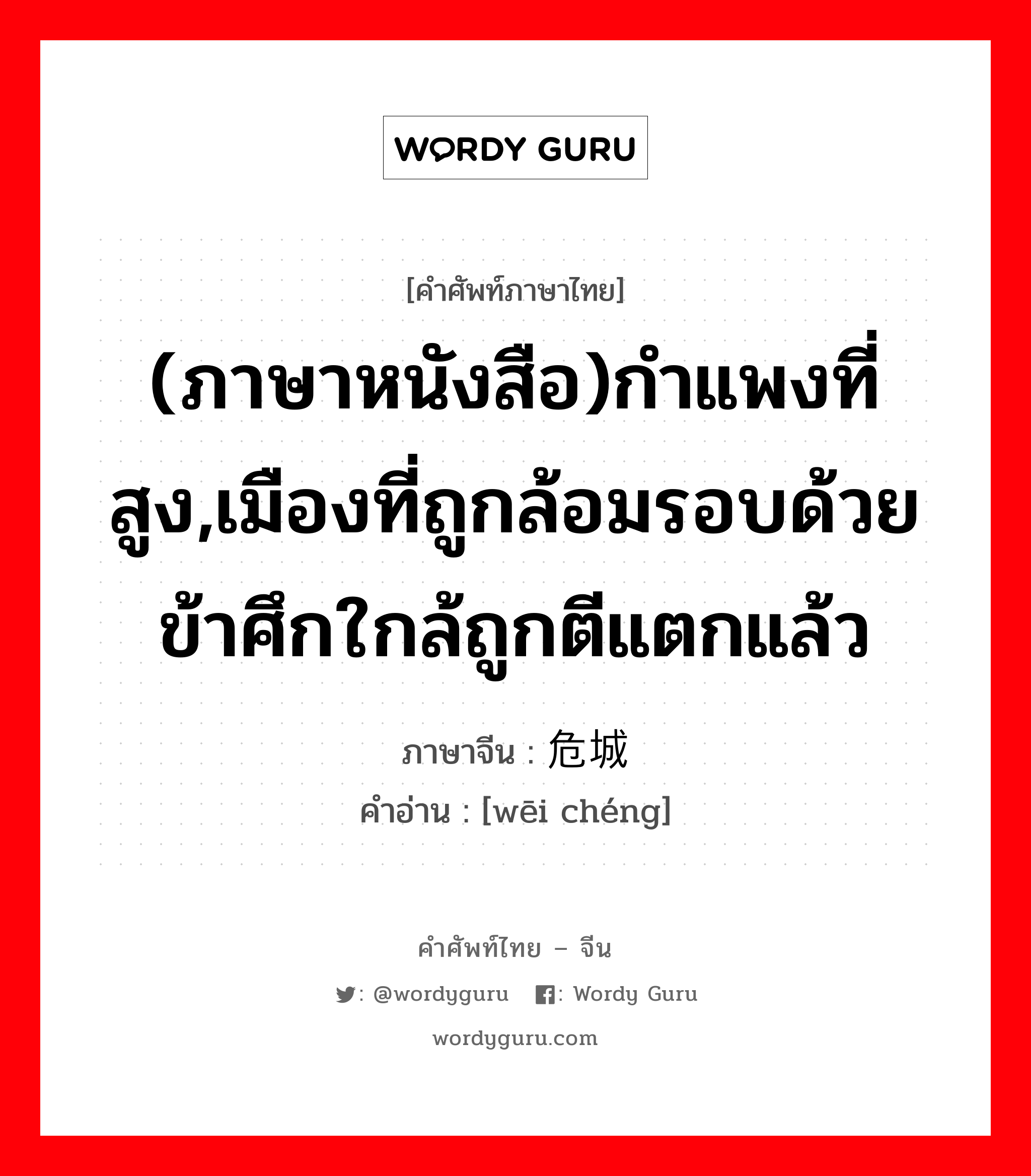 (ภาษาหนังสือ)กำแพงที่สูง,เมืองที่ถูกล้อมรอบด้วยข้าศึกใกล้ถูกตีแตกแล้ว ภาษาจีนคืออะไร, คำศัพท์ภาษาไทย - จีน (ภาษาหนังสือ)กำแพงที่สูง,เมืองที่ถูกล้อมรอบด้วยข้าศึกใกล้ถูกตีแตกแล้ว ภาษาจีน 危城 คำอ่าน [wēi chéng]