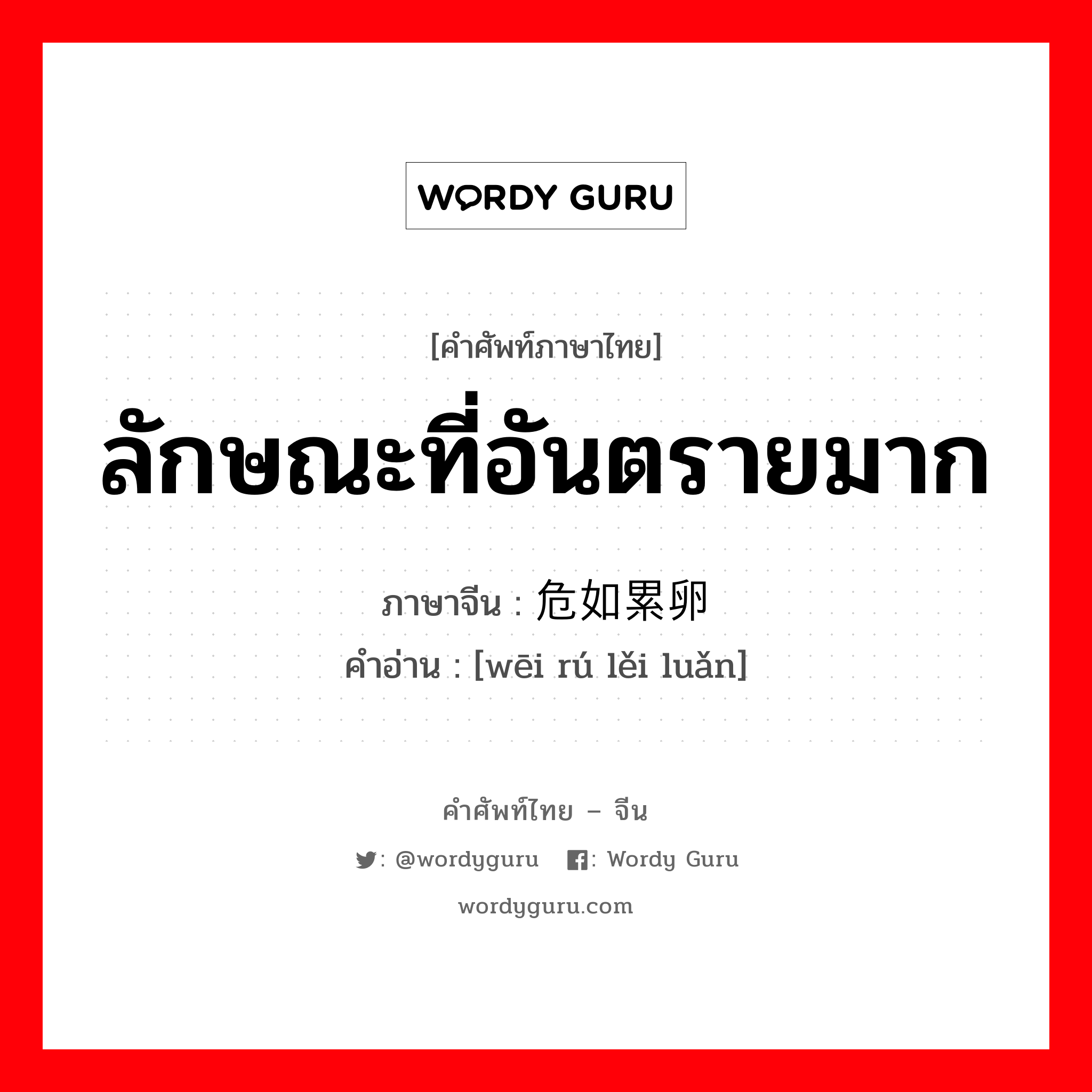 ลักษณะที่อันตรายมาก ภาษาจีนคืออะไร, คำศัพท์ภาษาไทย - จีน ลักษณะที่อันตรายมาก ภาษาจีน 危如累卵 คำอ่าน [wēi rú lěi luǎn]