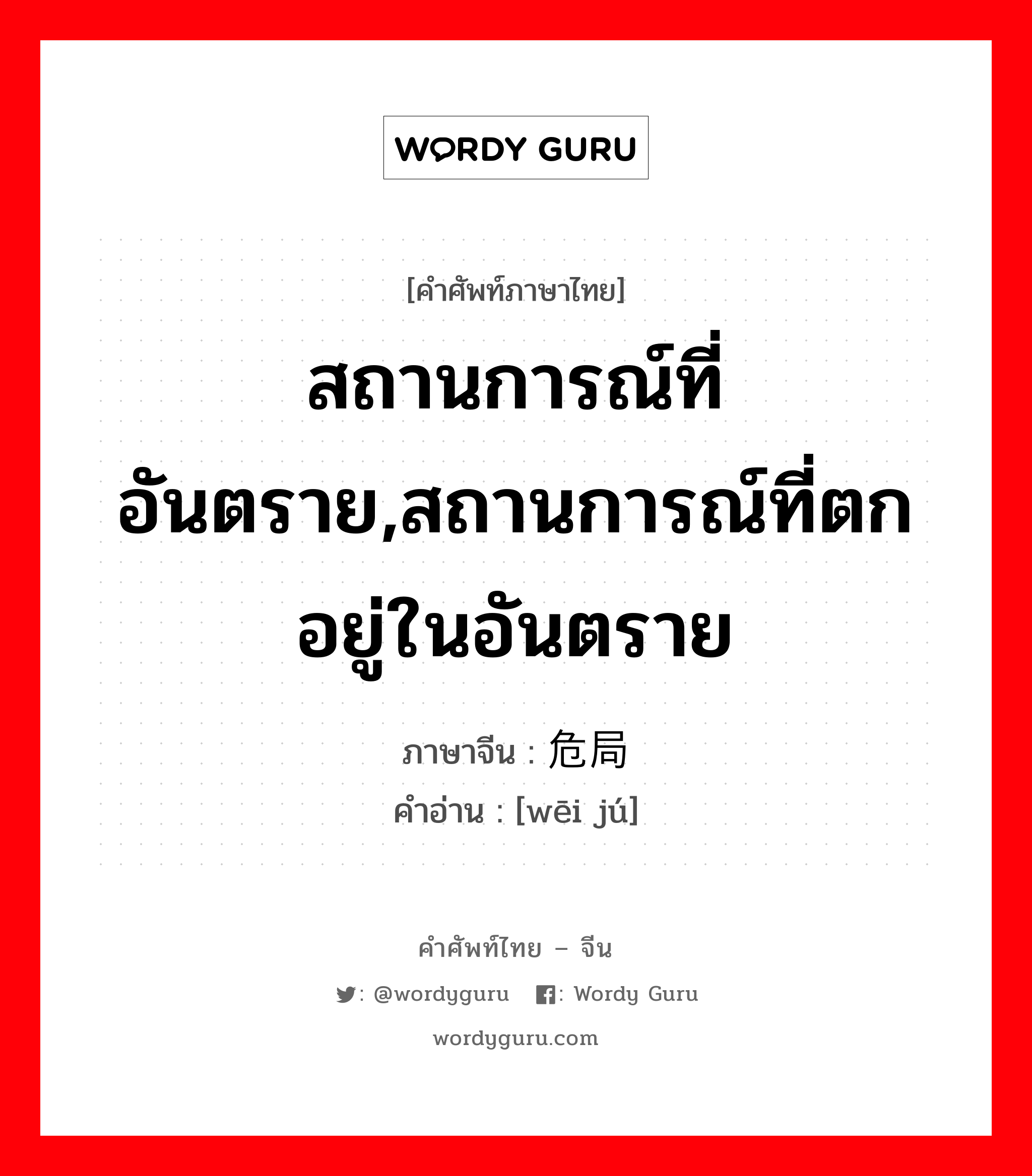 สถานการณ์ที่อันตราย,สถานการณ์ที่ตกอยู่ในอันตราย ภาษาจีนคืออะไร, คำศัพท์ภาษาไทย - จีน สถานการณ์ที่อันตราย,สถานการณ์ที่ตกอยู่ในอันตราย ภาษาจีน 危局 คำอ่าน [wēi jú]