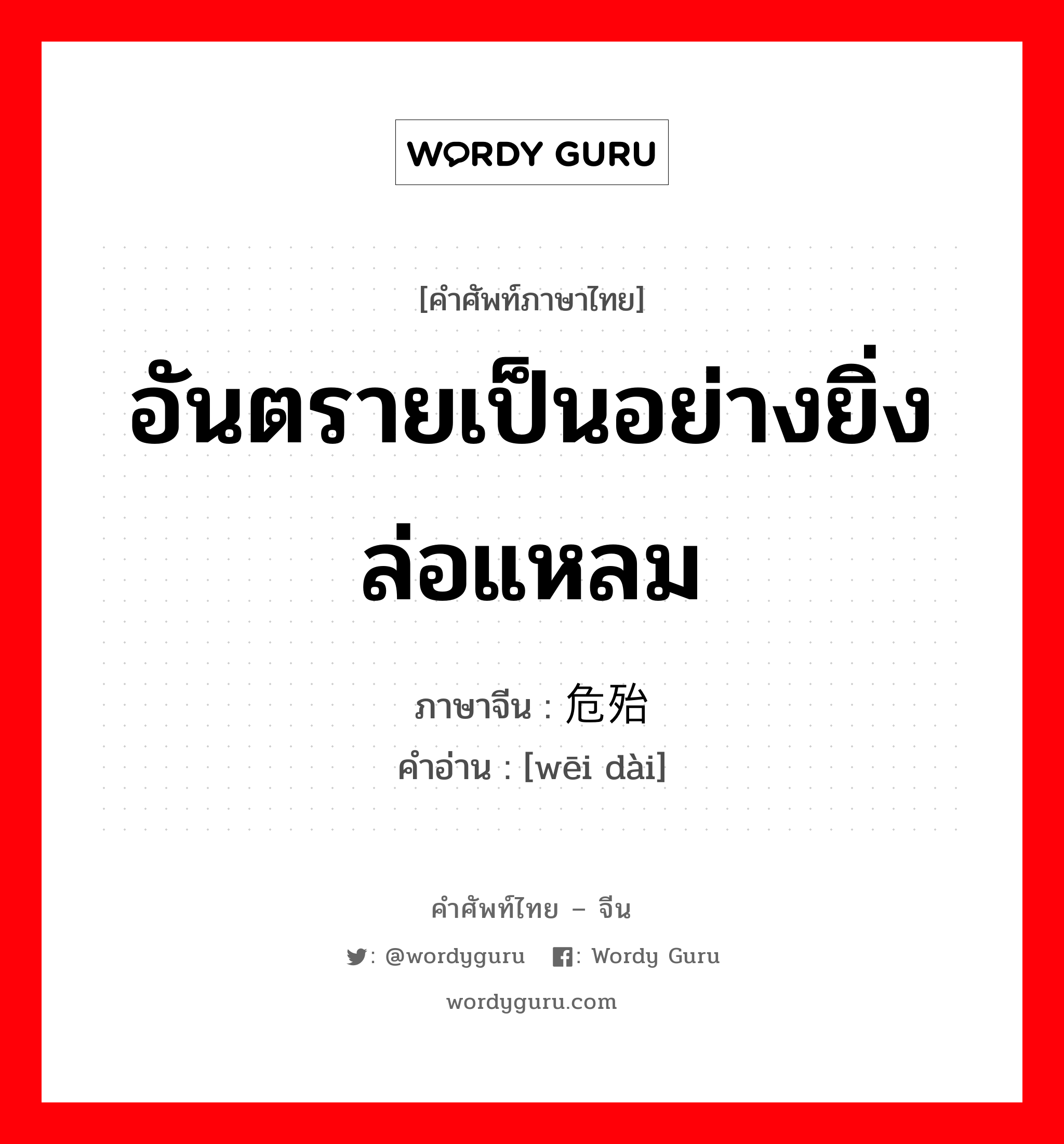 อันตรายเป็นอย่างยิ่งล่อแหลม ภาษาจีนคืออะไร, คำศัพท์ภาษาไทย - จีน อันตรายเป็นอย่างยิ่งล่อแหลม ภาษาจีน 危殆 คำอ่าน [wēi dài]