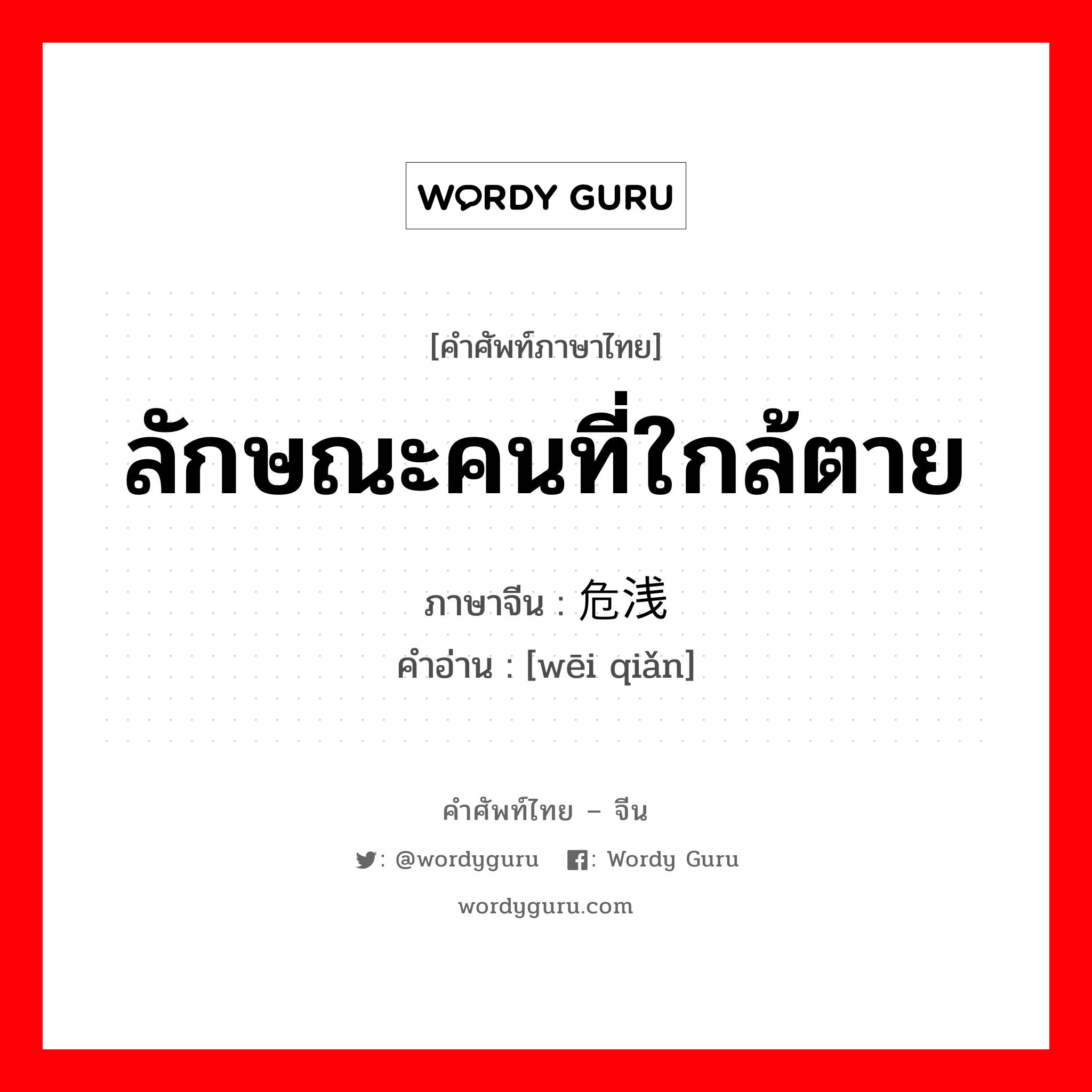 ลักษณะคนที่ใกล้ตาย ภาษาจีนคืออะไร, คำศัพท์ภาษาไทย - จีน ลักษณะคนที่ใกล้ตาย ภาษาจีน 危浅 คำอ่าน [wēi qiǎn]